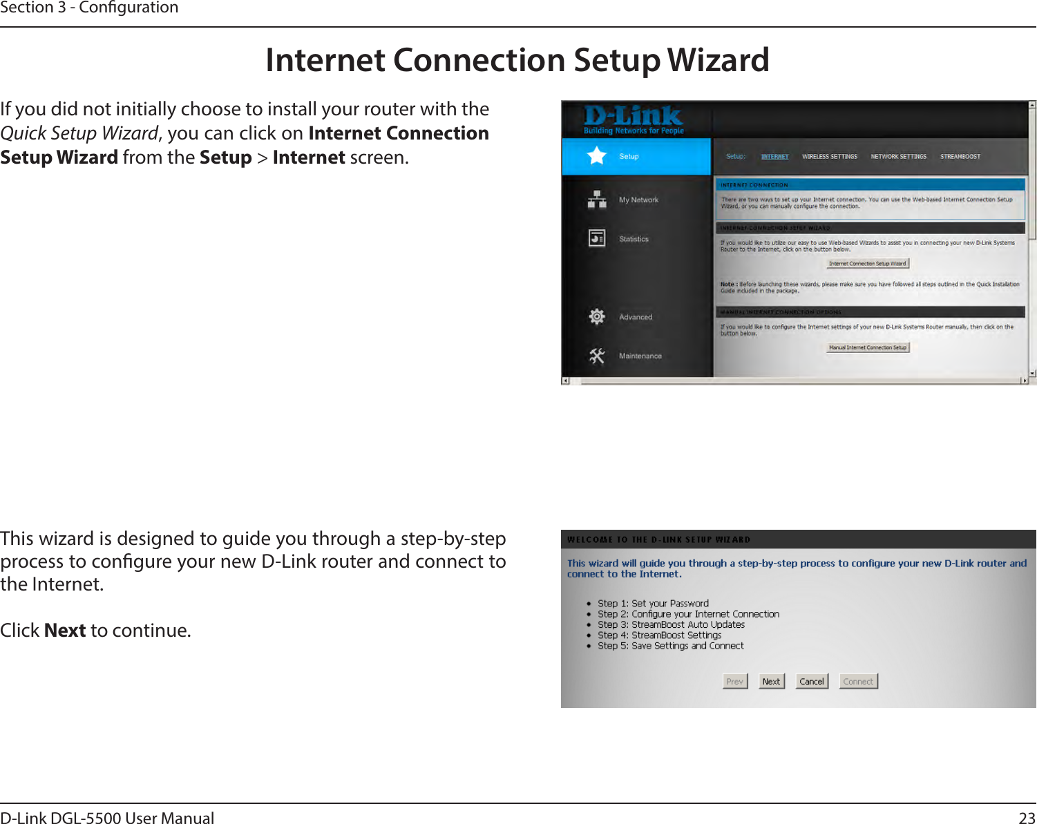 23D-Link DGL-5500 User ManualSection 3 - CongurationInternet Connection Setup WizardIf you did not initially choose to install your router with the Quick Setup Wizard, you can click on Internet Connection Setup Wizard from the Setup &gt; Internet screen.This wizard is designed to guide you through a step-by-step process to congure your new D-Link router and connect to the Internet.Click Next to continue. 