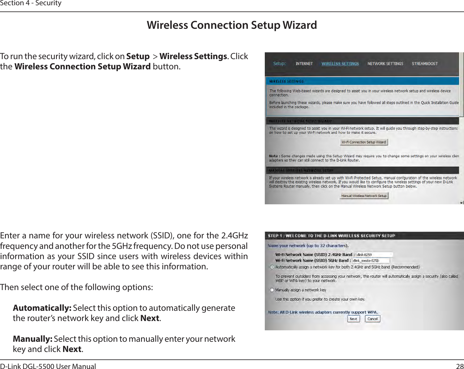 28D-Link DGL-5500 User ManualSection 4 - SecurityWireless Connection Setup WizardTo run the security wizard, click on Setup  &gt; Wireless Settings. Click the Wireless Connection Setup Wizard button.Enter a name for your wireless network (SSID), one for the 2.4GHz frequency and another for the 5GHz frequency. Do not use personal information as your SSID since users with wireless devices within range of your router will be able to see this information.Then select one of the following options: Automatically: Select this option to automatically generate the router’s network key and click Next.Manually: Select this option to manually enter your network key and click Next.
