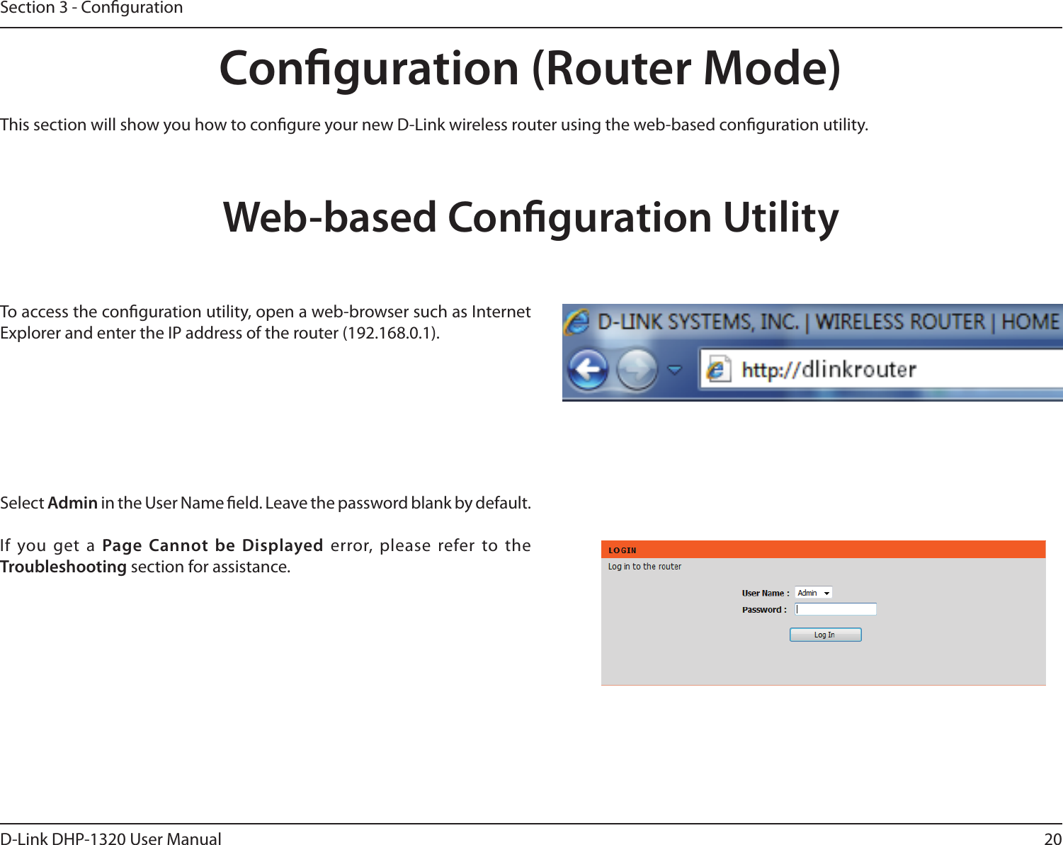 20D-Link DHP-1320 User ManualSection 3 - CongurationConguration (Router Mode)This section will show you how to congure your new D-Link wireless router using the web-based conguration utility.Web-based Conguration UtilityTo access the conguration utility, open a web-browser such as Internet Explorer and enter the IP address of the router (192.168.0.1).Select Admin in the User Name eld. Leave the password blank by default. If you get a  Page Cannot be  Displayed error,  please  refer to the Troubleshooting section for assistance.