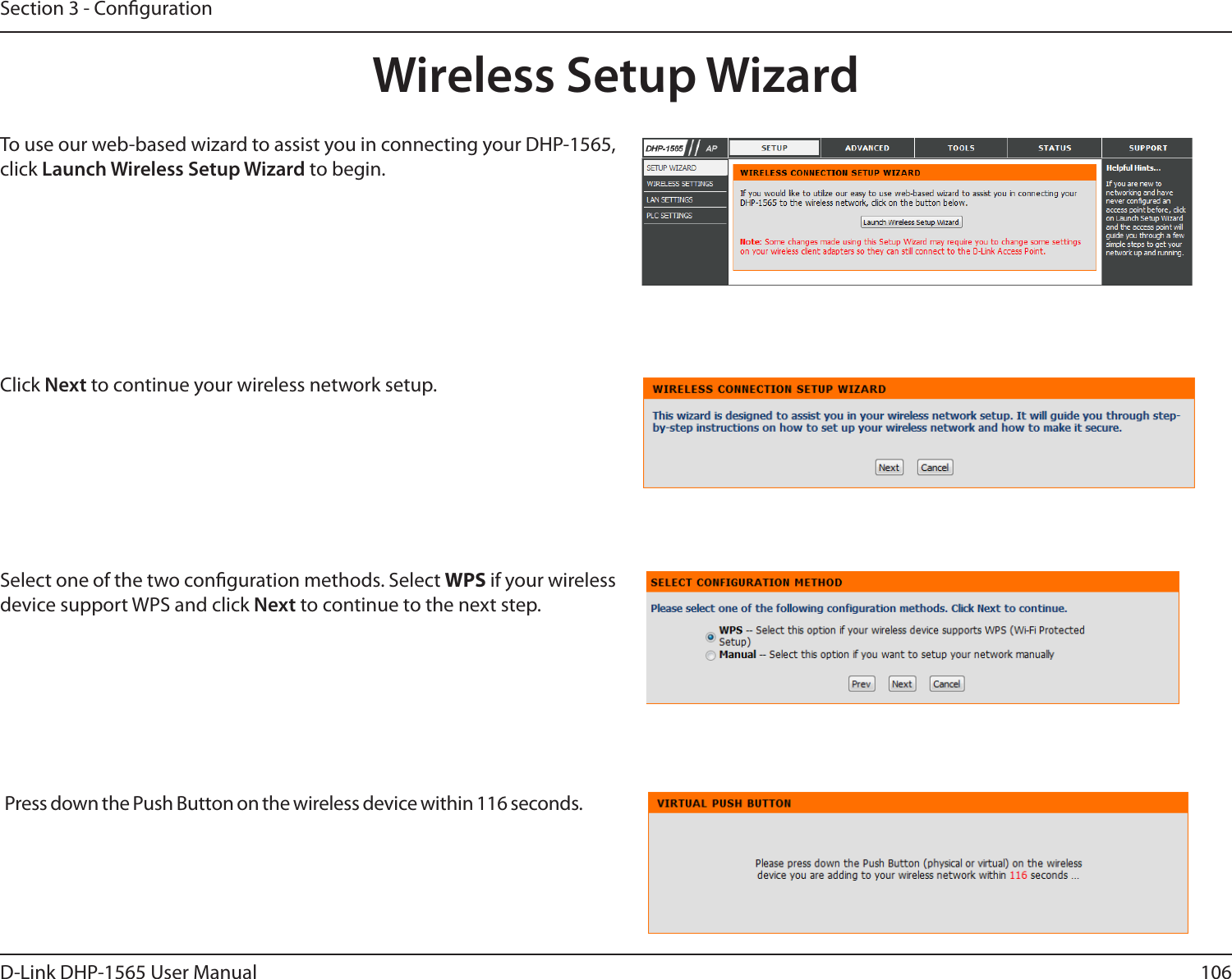 106D-Link DHP-1565 User ManualSection 3 - CongurationWireless Setup WizardTo use our web-based wizard to assist you in connecting your DHP-1565, click Launch Wireless Setup Wizard to begin. Click Next to continue your wireless network setup. Select one of the two conguration methods. Select WPS if your wireless device support WPS and click Next to continue to the next step. Press down the Push Button on the wireless device within 116 seconds. 