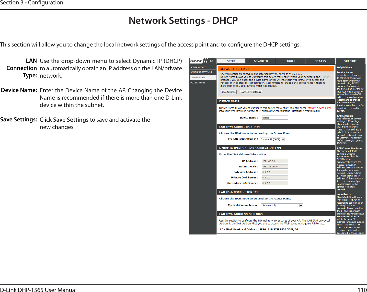 110D-Link DHP-1565 User ManualSection 3 - CongurationNetwork Settings - DHCPThis section will allow you to change the local network settings of the access point and to congure the DHCP settings.LAN ConnectionType:Device Name:Save Settings:Use the drop-down menu to select Dynamic IP (DHCP) to automatically obtain an IP address on the LAN/private network.Enter the Device Name of the AP. Changing the Device Name is recommended if there is more than one D-Link device within the subnet.Click Save Settings to save and activate thenew changes.