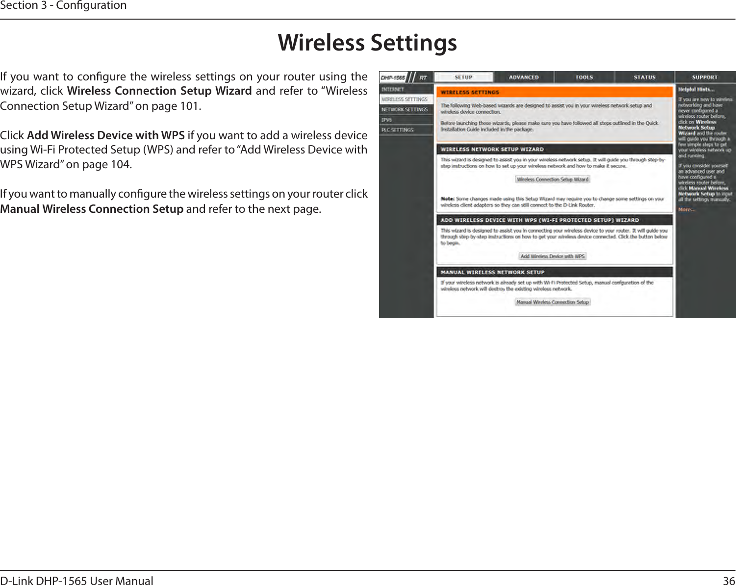 36D-Link DHP-1565 User ManualSection 3 - CongurationWireless SettingsIf you want to congure the wireless settings on your router using the wizard, click Wireless Connection Setup Wizard and refer to “Wireless Connection Setup Wizard” on page 101.Click Add Wireless Device with WPS if you want to add a wireless device using Wi-Fi Protected Setup (WPS) and refer to “Add Wireless Device with WPS Wizard” on page 104.If you want to manually congure the wireless settings on your router click Manual Wireless Connection Setup and refer to the next page.
