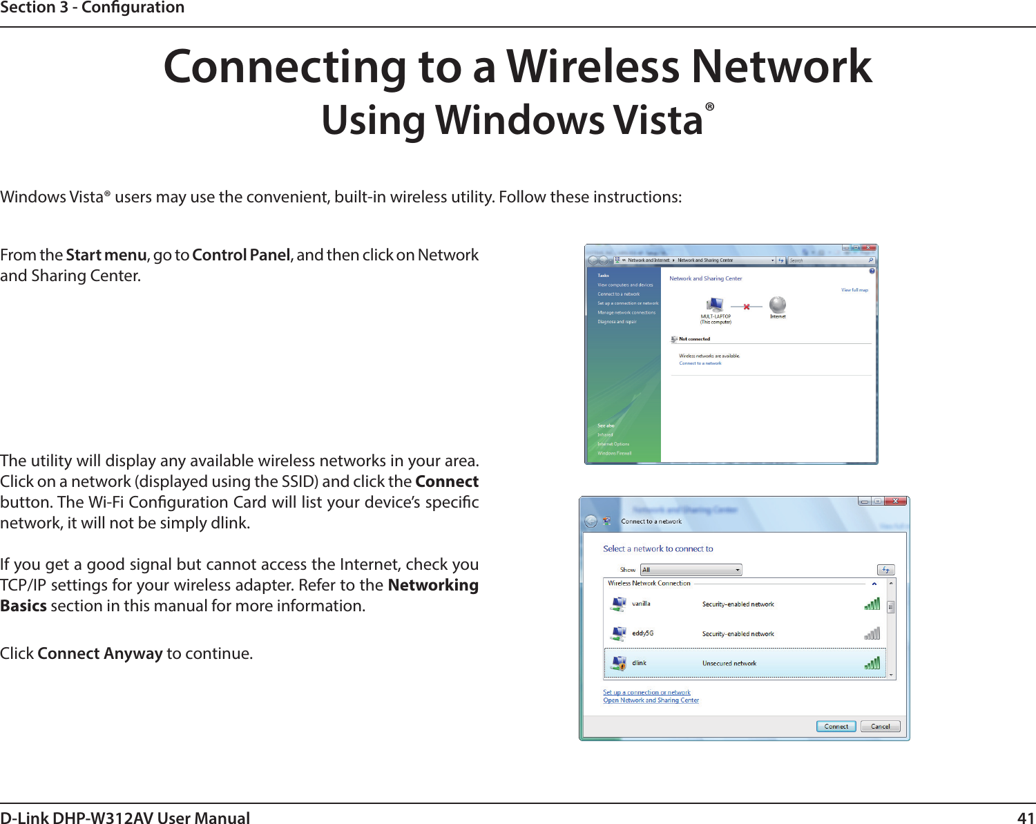 41D-Link DHP-W312AV User ManualSection 3 - CongurationConnecting to a Wireless NetworkUsing Windows Vista® Windows Vista® users may use the convenient, built-in wireless utility. Follow these instructions:From the Start menu, go to Control Panel, and then click on Network and Sharing Center.The utility will display any available wireless networks in your area. Click on a network (displayed using the SSID) and click the Connect button. The Wi-Fi Conguration Card will list your device’s specic network, it will not be simply dlink.If you get a good signal but cannot access the Internet, check you TCP/IP settings for your wireless adapter. Refer to the Networking Basics section in this manual for more information.Click Connect Anyway to continue.