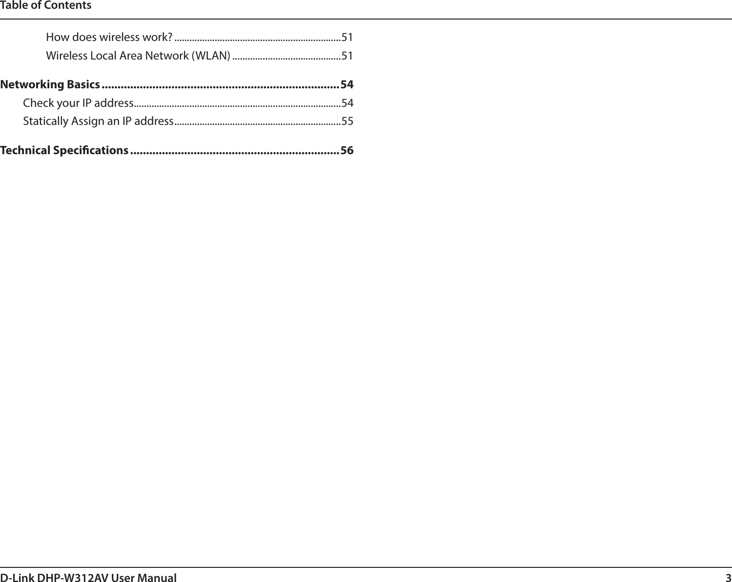 3D-Link DHP-W312AV User ManualTable of ContentsHow does wireless work? ..................................................................51Wireless Local Area Network (WLAN) ...........................................51Networking Basics ...........................................................................54Check your IP address ..................................................................................54Statically Assign an IP address .................................................................. 55Technical Specications ..................................................................56