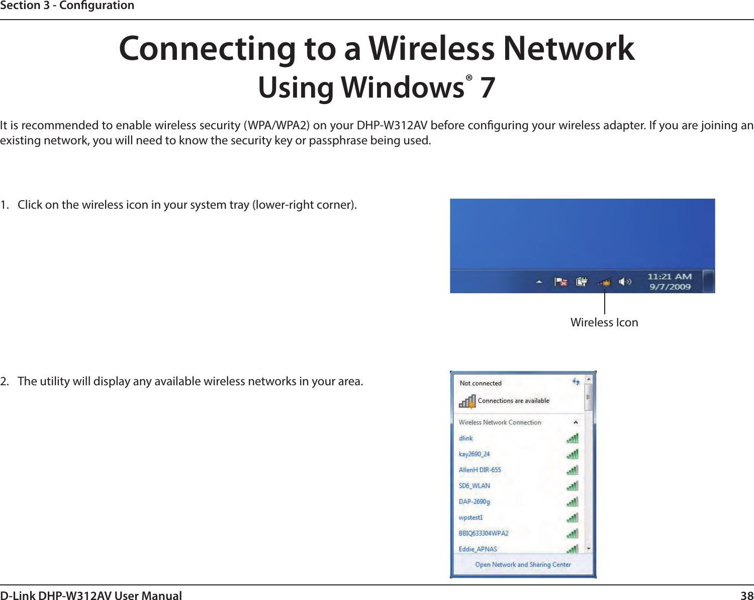 38D-Link DHP-W312AV User ManualSection 3 - CongurationConnecting to a Wireless NetworkUsing Windows® 7It is recommended to enable wireless security (WPA/WPA2) on your DHP-W312AV before conguring your wireless adapter. If you are joining an existing network, you will need to know the security key or passphrase being used.1.  Click on the wireless icon in your system tray (lower-right corner).2.  The utility will display any available wireless networks in your area.Wireless Icon