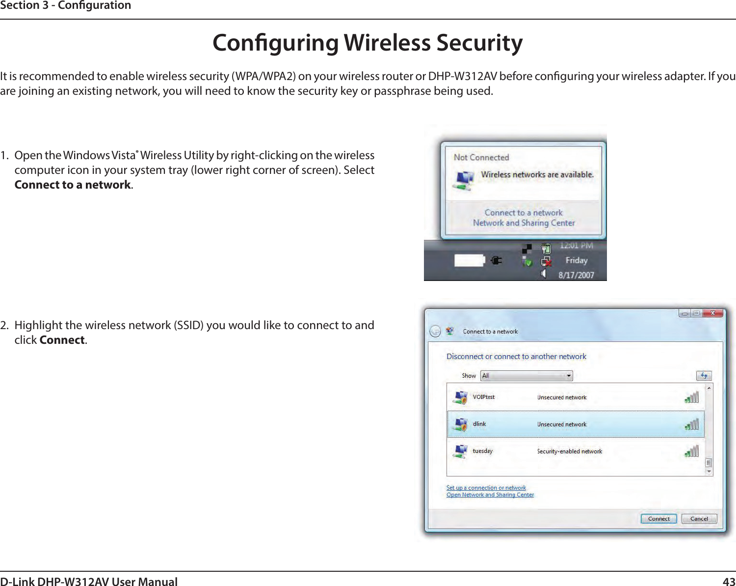 43D-Link DHP-W312AV User ManualSection 3 - CongurationConguring Wireless SecurityIt is recommended to enable wireless security (WPA/WPA2) on your wireless router or DHP-W312AV before conguring your wireless adapter. If you are joining an existing network, you will need to know the security key or passphrase being used.2. Highlight the wireless network (SSID) you would like to connect to and click Connect.1. Open the Windows Vista® Wireless Utility by right-clicking on the wireless computer icon in your system tray (lower right corner of screen). Select Connect to a network. 