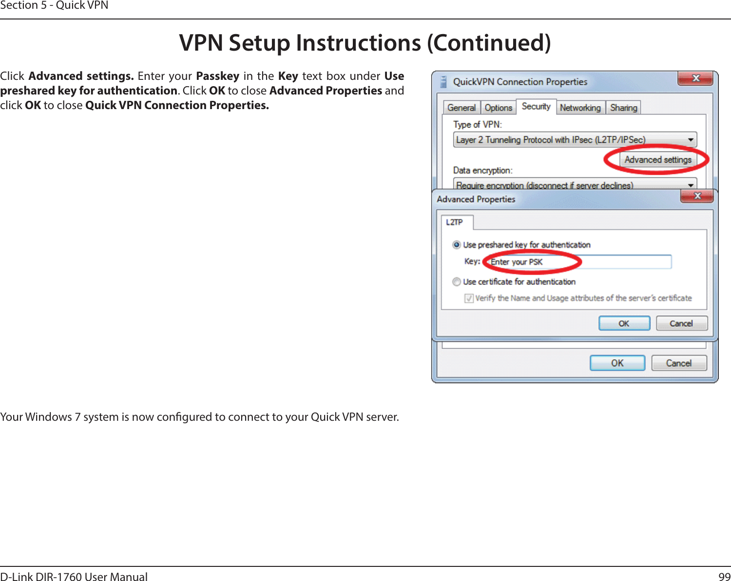 99D-Link DIR-1760 User ManualSection 5 - Quick VPNYour Windows 7 system is now congured to connect to your Quick VPN server.Click Advanced settings. Enter your Passkey in the Key text box under Use preshared key for authentication. Click OK to close Advanced Properties and click OK to close Quick VPN Connection Properties.VPN Setup Instructions (Continued)