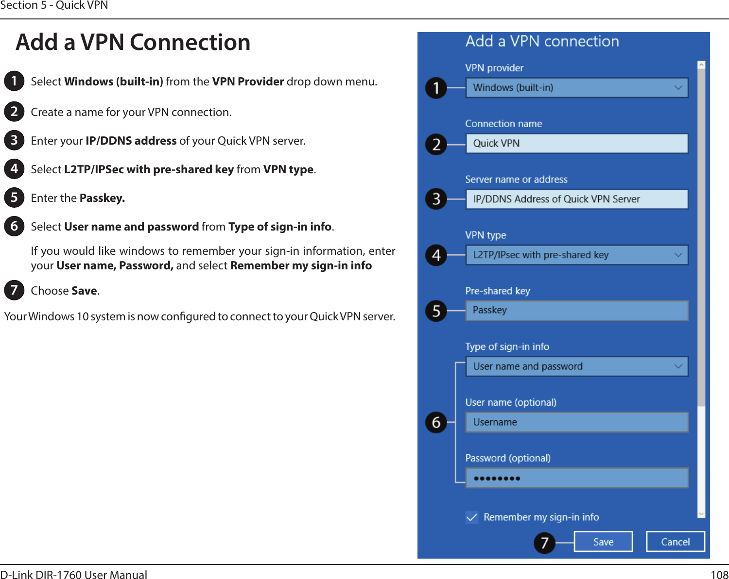 108D-Link DIR-1760 User ManualSection 5 - Quick VPN1Select Windows (built-in) from the VPN Provider drop down menu.2Create a name for your VPN connection.3Enter your IP/DDNS address of your Quick VPN server.4Select L2TP/IPSec with pre-shared key from VPN type.5Enter the Passkey.6Select User name and password from Type of sign-in info.If you would like windows to remember your sign-in information, enter your User name, Password, and select Remember my sign-in info7Choose Save.Your Windows 10 system is now congured to connect to your Quick VPN server.Add a VPN Connection