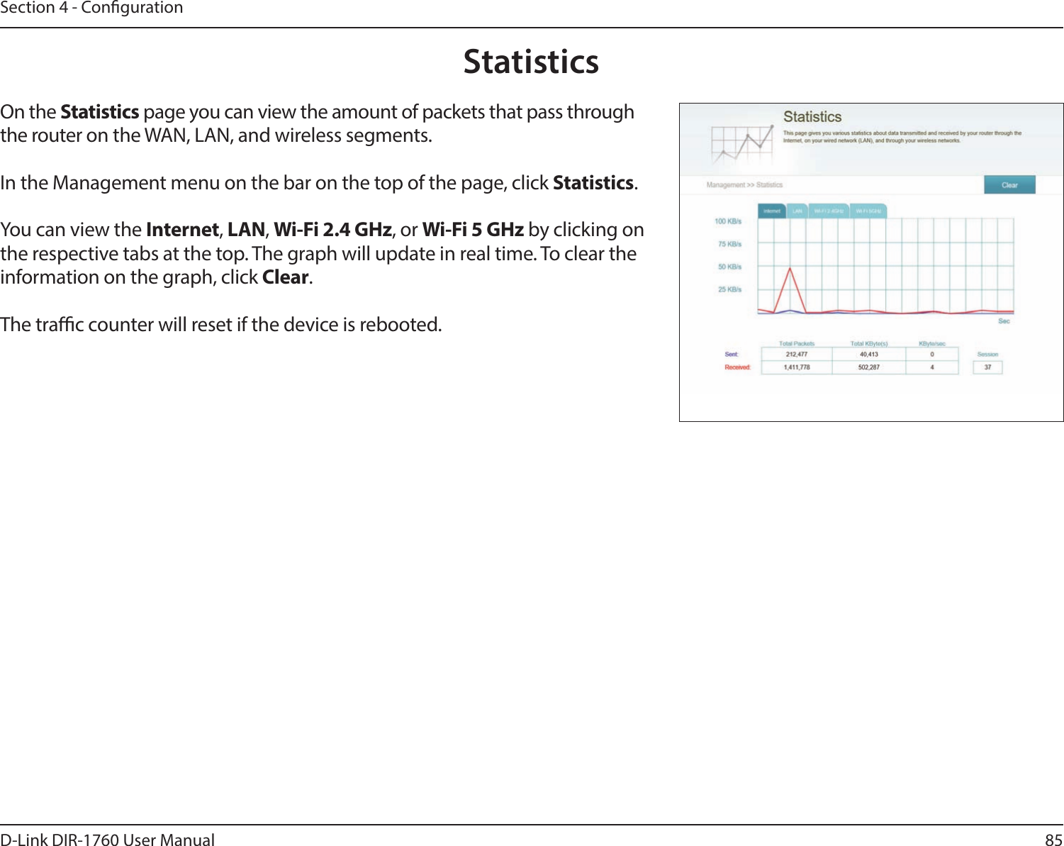 85D-Link DIR-1760 User ManualSection 4 - CongurationStatisticsOn the Statistics page you can view the amount of packets that pass through the router on the WAN, LAN, and wireless segments.In the Management menu on the bar on the top of the page, click Statistics.You can view the Internet, LAN, Wi-Fi 2.4 GHz, or Wi-Fi 5 GHz by clicking on the respective tabs at the top. The graph will update in real time. To clear the information on the graph, click Clear.The trac counter will reset if the device is rebooted.