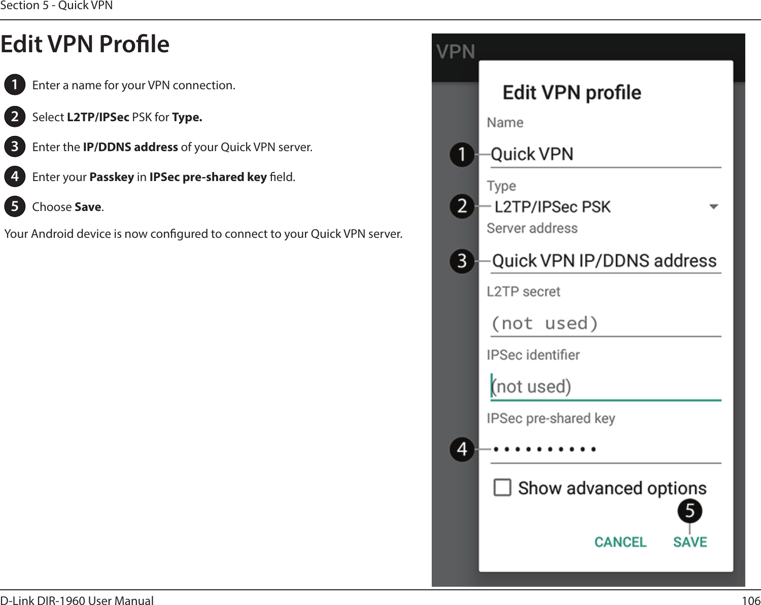 106D-Link DIR-1960 User ManualSection 5 - Quick VPN1Enter a name for your VPN connection.2Select L2TP/IPSec PSK for Type.3Enter the IP/DDNS address of your Quick VPN server.4Enter your Passkey in IPSec pre-shared key eld.5Choose Save.Your Android device is now congured to connect to your Quick VPN server.Edit VPN Prole