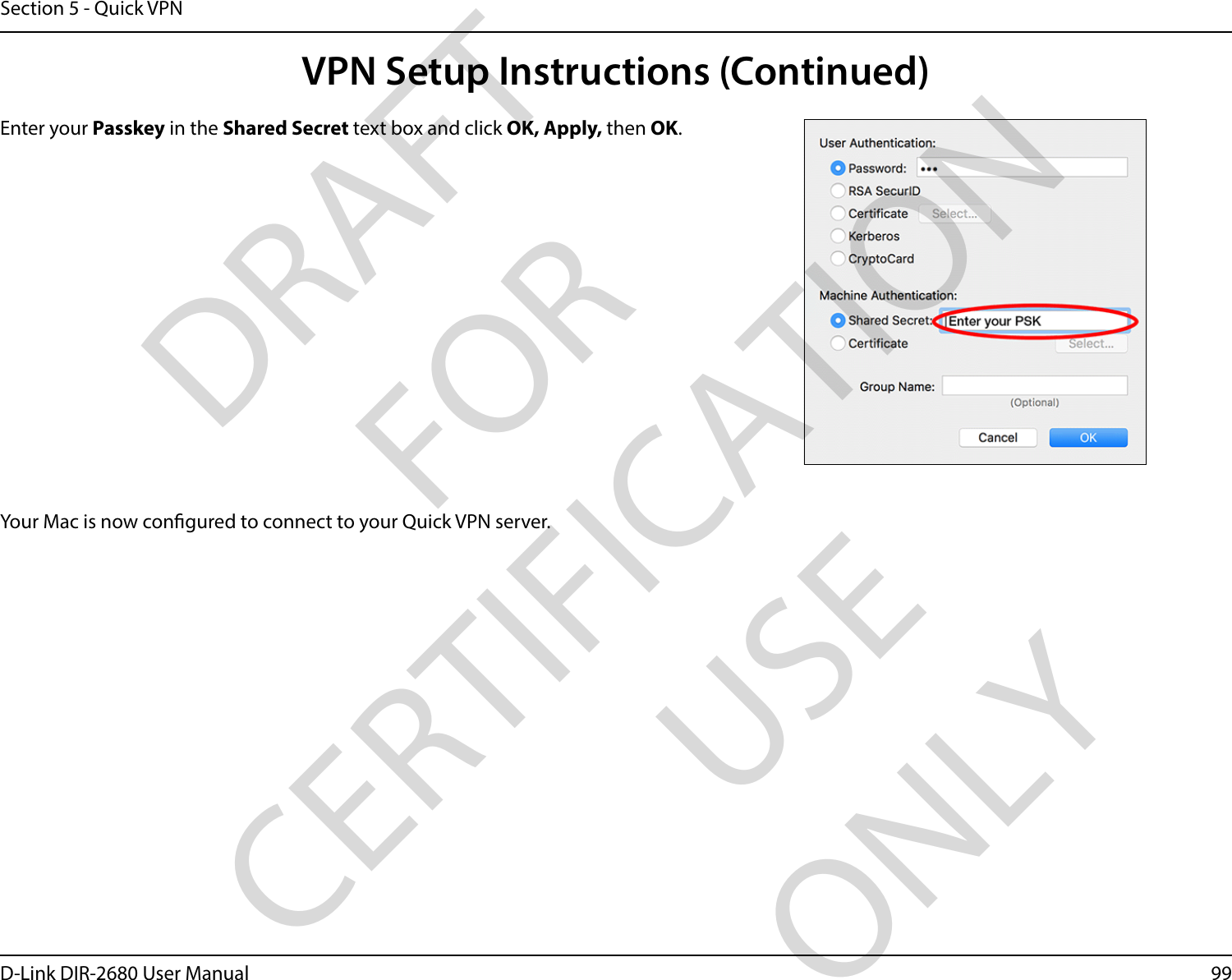 99D-Link DIR-2680 User ManualSection 5 - Quick VPNEnter your Passkey in the Shared Secret text box and click OK, Apply, then OK.Your Mac is now congured to connect to your Quick VPN server.VPN Setup Instructions (Continued)DRAFT FOR CERTIFICATION USE ONLY
