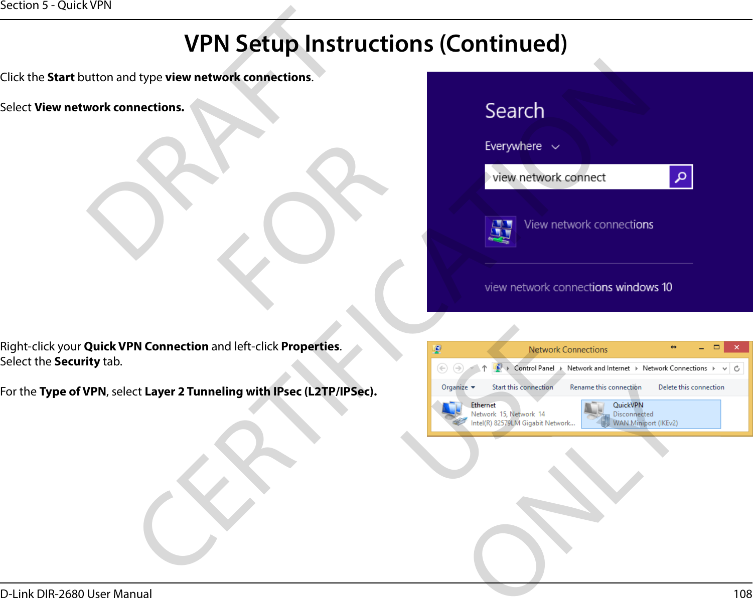 108D-Link DIR-2680 User ManualSection 5 - Quick VPNClick the Start button and type view network connections.Select View network connections.Right-click your Quick VPN Connection and left-click Properties. Select the Security tab. For the Type of VPN, select Layer 2 Tunneling with IPsec (L2TP/IPSec).VPN Setup Instructions (Continued)DRAFT FOR CERTIFICATION USE ONLY