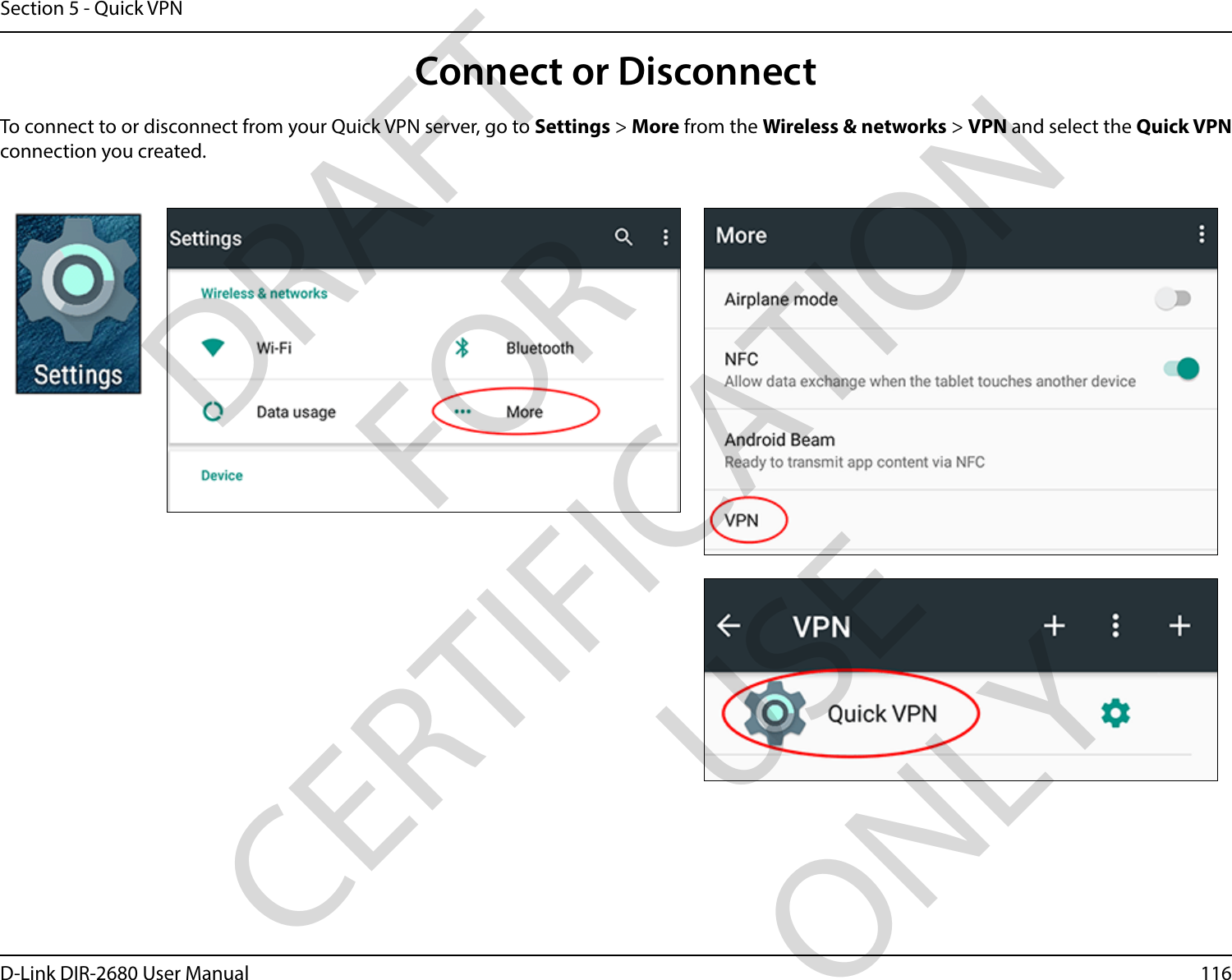 116D-Link DIR-2680 User ManualSection 5 - Quick VPNConnect or DisconnectTo connect to or disconnect from your Quick VPN server, go to Settings &gt; More from the Wireless &amp; networks &gt; VPN and select the Quick VPN connection you created.DRAFT FOR CERTIFICATION USE ONLY