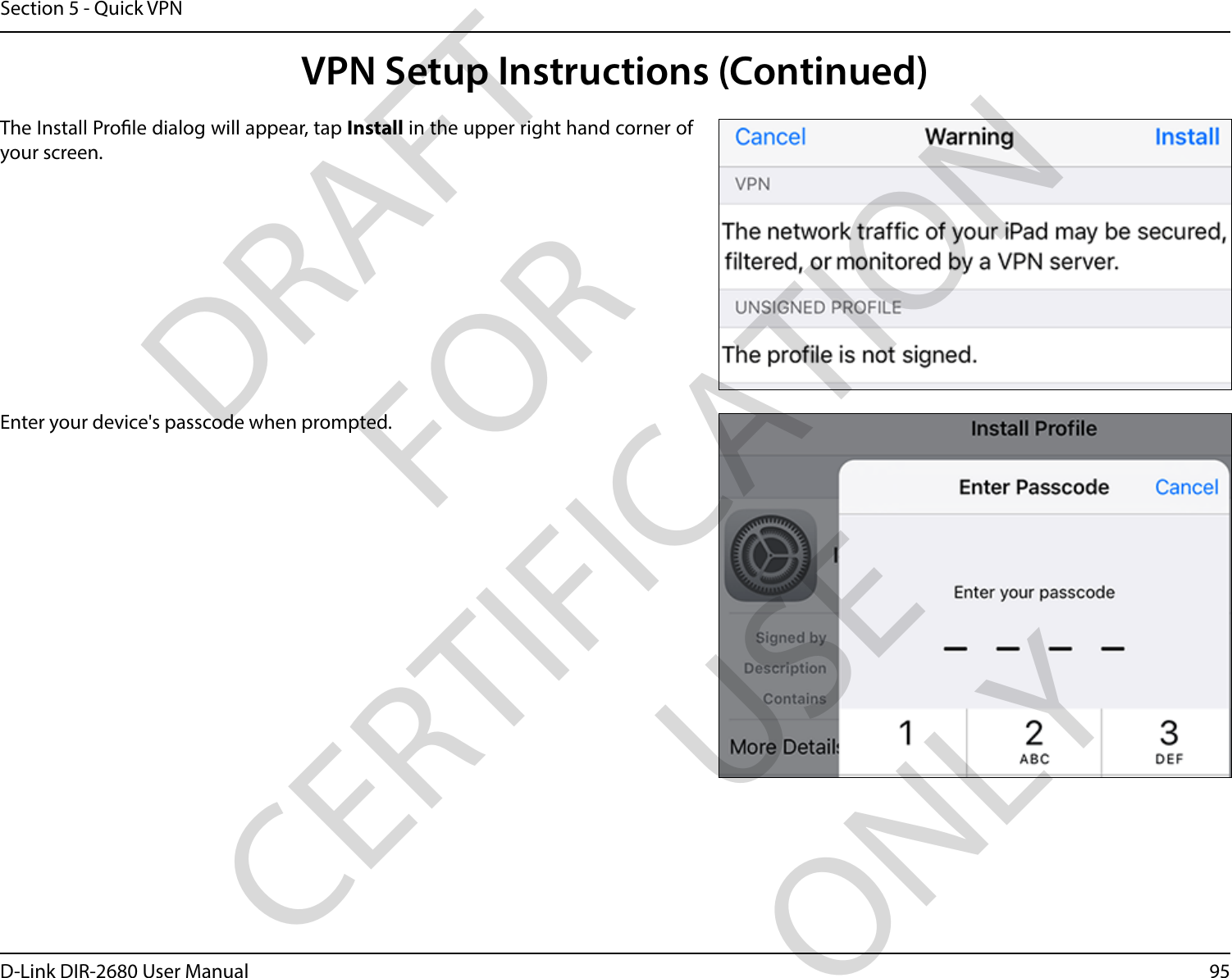 95D-Link DIR-2680 User ManualSection 5 - Quick VPNThe Install Prole dialog will appear, tap Install in the upper right hand corner of your screen.Enter your device&apos;s passcode when prompted. VPN Setup Instructions (Continued)DRAFT FOR CERTIFICATION USE ONLY
