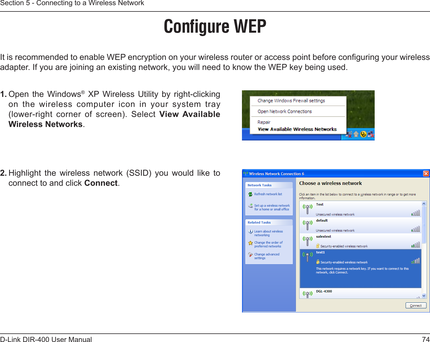 74D-Link DIR-400 User ManualSection 5 - Connecting to a Wireless NetworkConﬁgure WEPIt is recommended to enable WEP encryption on your wireless router or access point before conguring your wireless adapter. If you are joining an existing network, you will need to know the WEP key being used.2. Highlight  the  wireless  network  (SSID)  you  would  like  to connect to and click Connect.1. Open the  Windows®  XP Wireless  Utility  by  right-clicking on  the  wireless  computer  icon  in  your  system  tray  (lower-right  corner  of  screen).  Select  View Available Wireless Networks. 