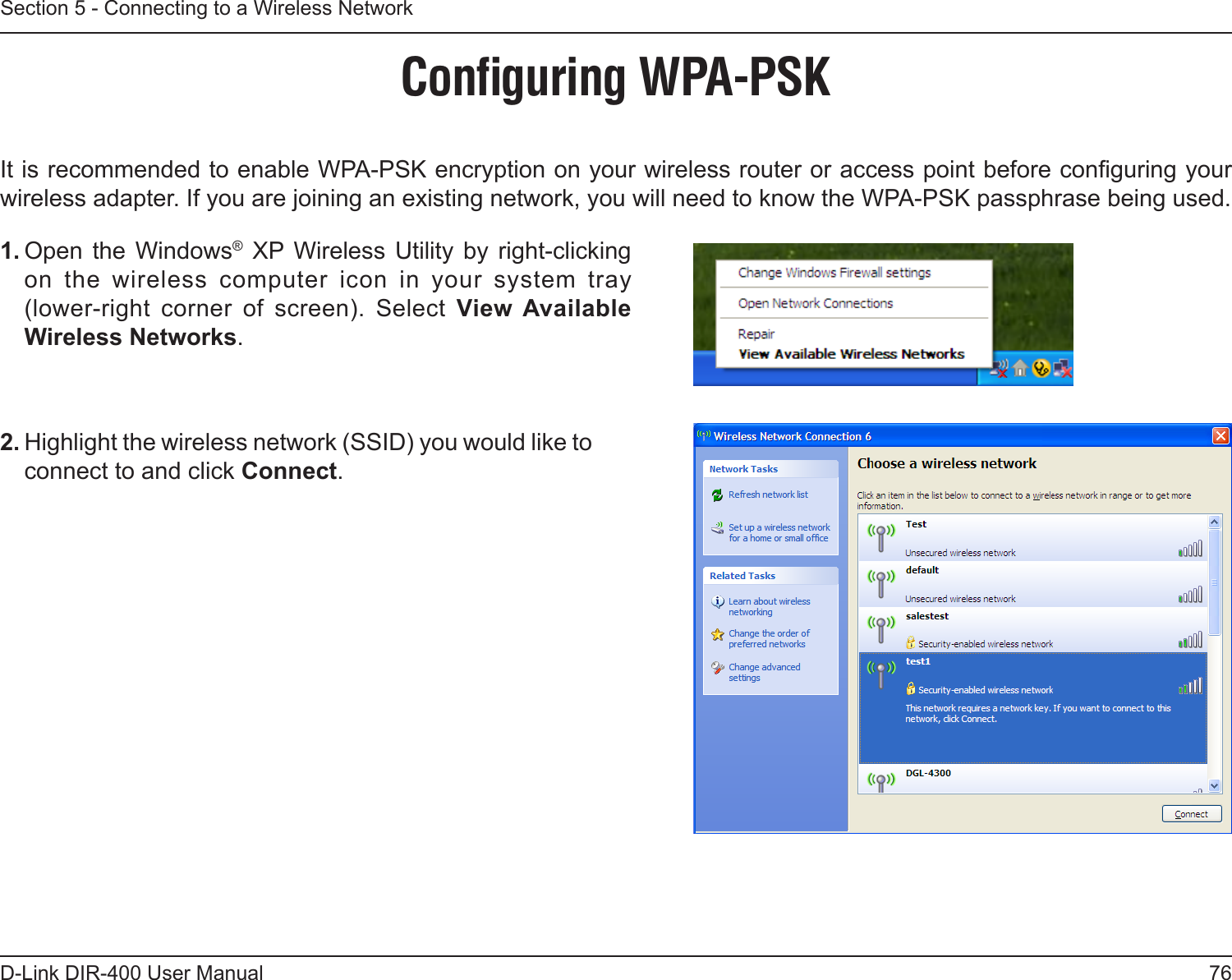 76D-Link DIR-400 User ManualSection 5 - Connecting to a Wireless NetworkConﬁguring WPA-PSKIt is recommended to enable WPA-PSK encryption on your wireless router or access point before conguring your wireless adapter. If you are joining an existing network, you will need to know the WPA-PSK passphrase being used.2. Highlight the wireless network (SSID) you would like to connect to and click Connect.1. Open the  Windows®  XP Wireless  Utility  by  right-clicking on  the  wireless  computer  icon  in  your  system  tray  (lower-right  corner  of  screen).  Select  View Available Wireless Networks. 