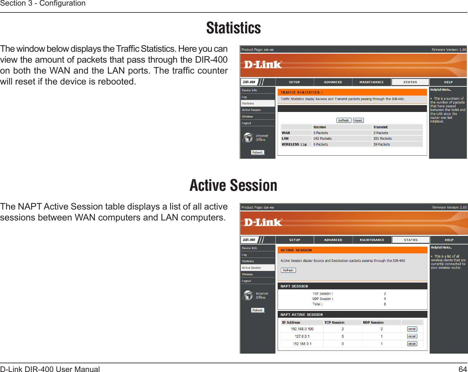 64D-Link DIR-400 User ManualSection 3 - CongurationStatisticsActive Session The window below displays the Trafc Statistics. Here you can view the amount of packets that pass through the DIR-400 on both the WAN and the LAN ports. The trafc counter will reset if the device is rebooted.The NAPT Active Session table displays a list of all active sessions between WAN computers and LAN computers. 