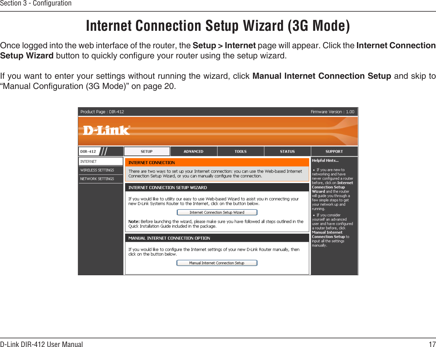 17D-Link DIR-412 User ManualSection 3 - ConﬁgurationInternet Connection Setup Wizard (3G Mode)Once logged into the web interface of the router, the Setup &gt; Internet page will appear. Click the Internet Connection Setup Wizard button to quickly congure your router using the setup wizard.If you want to enter your settings without running the wizard, click Manual Internet Connection Setup and skip to “Manual Conguration (3G Mode)” on page 20.