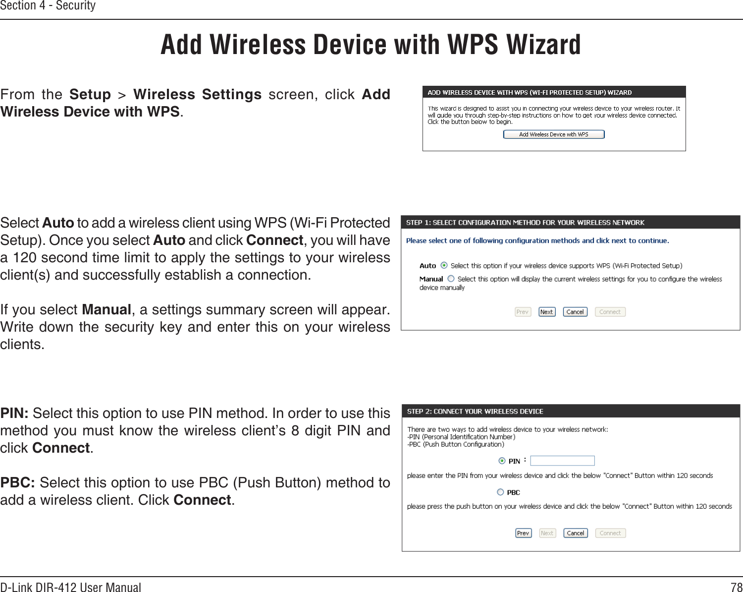 78D-Link DIR-412 User ManualSection 4 - SecurityFrom  the  Setup  &gt;  Wireless  Settings  screen,  click  Add Wireless Device with WPS.Add Wireless Device with WPS WizardPIN: Select this option to use PIN method. In order to use this method you must know the wireless client’s 8 digit PIN and click Connect.PBC: Select this option to use PBC (Push Button) method to add a wireless client. Click Connect.Select Auto to add a wireless client using WPS (Wi-Fi Protected Setup). Once you select Auto and click Connect, you will have a 120 second time limit to apply the settings to your wireless client(s) and successfully establish a connection. If you select Manual, a settings summary screen will appear. Write down the security key and enter this on your wireless clients. 