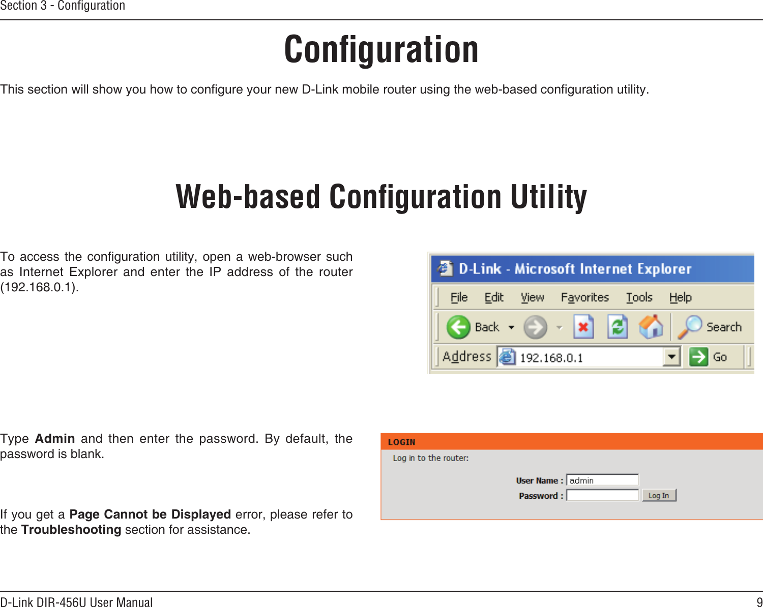 9D-Link DIR-456U User ManualSection 3 - ConﬁgurationConﬁgurationThis section will show you how to congure your new D-Link mobile router using the web-based conguration utility.Web-based Conﬁguration UtilityTo access  the conguration  utility, open  a web-browser  such as  Internet  Explorer  and  enter  the  IP  address  of  the  router (192.168.0.1).Type  Admin  and  then  enter  the  password.  By  default,  the password is blank.If you get a Page Cannot be Displayed error, please refer to the Troubleshooting section for assistance.