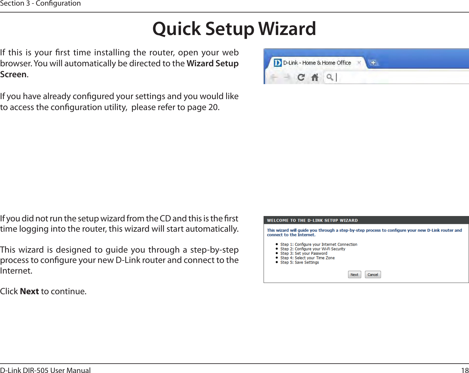 18D-Link DIR-505 User ManualSection 3 - CongurationIf you did not run the setup wizard from the CD and this is the rst time logging into the router, this wizard will start automatically. This wizard is  designed to guide you through a step-by-step process to congure your new D-Link router and connect to the Internet.Click Next to continue. Quick Setup WizardIf this  is your rst time installing  the router, open your web browser. You will automatically be directed to the Wizard Setup Screen. If you have already congured your settings and you would like to access the conguration utility,  please refer to page 20.