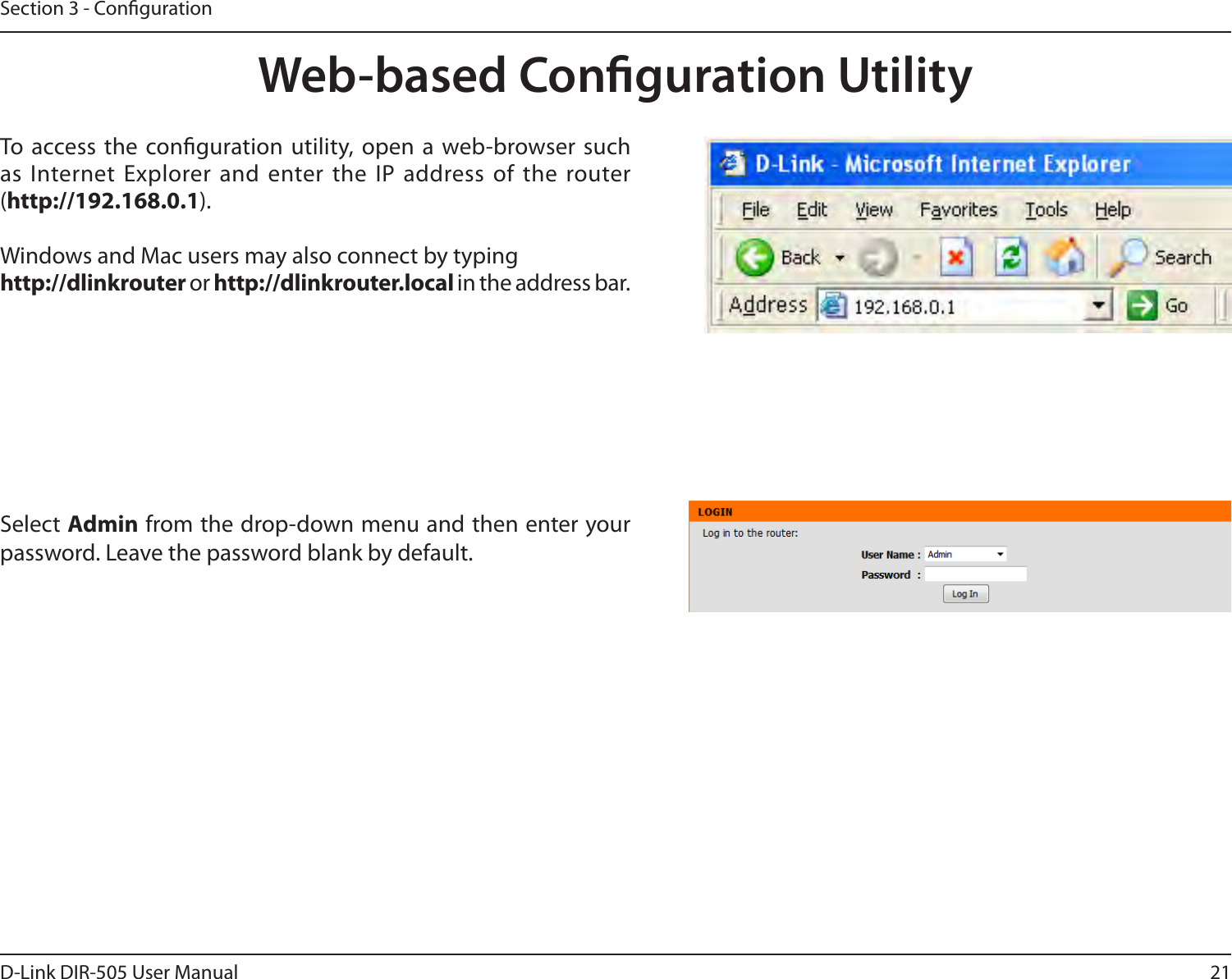 21D-Link DIR-505 User ManualSection 3 - CongurationWeb-based Conguration UtilitySelect Admin from the drop-down menu and then enter your password. Leave the password blank by default.To  access the  conguration utility, open a  web-browser such as Internet Explorer and  enter the  IP address of the router (http://192.168.0.1).Windows and Mac users may also connect by typinghttp://dlinkrouter or http://dlinkrouter.local in the address bar.