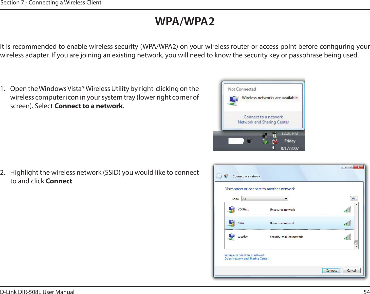 54D-Link DIR-508L User ManualSection 7 - Connecting a Wireless ClientWPA/WPA2It is recommended to enable wireless security (WPA/WPA2) on your wireless router or access point before conguring your wireless adapter. If you are joining an existing network, you will need to know the security key or passphrase being used.2. Highlight the wireless network (SSID) you would like to connect to and click Connect.1. Open the Windows Vista® Wireless Utility by right-clicking on the wireless computer icon in your system tray (lower right corner of screen). Select Connect to a network. 