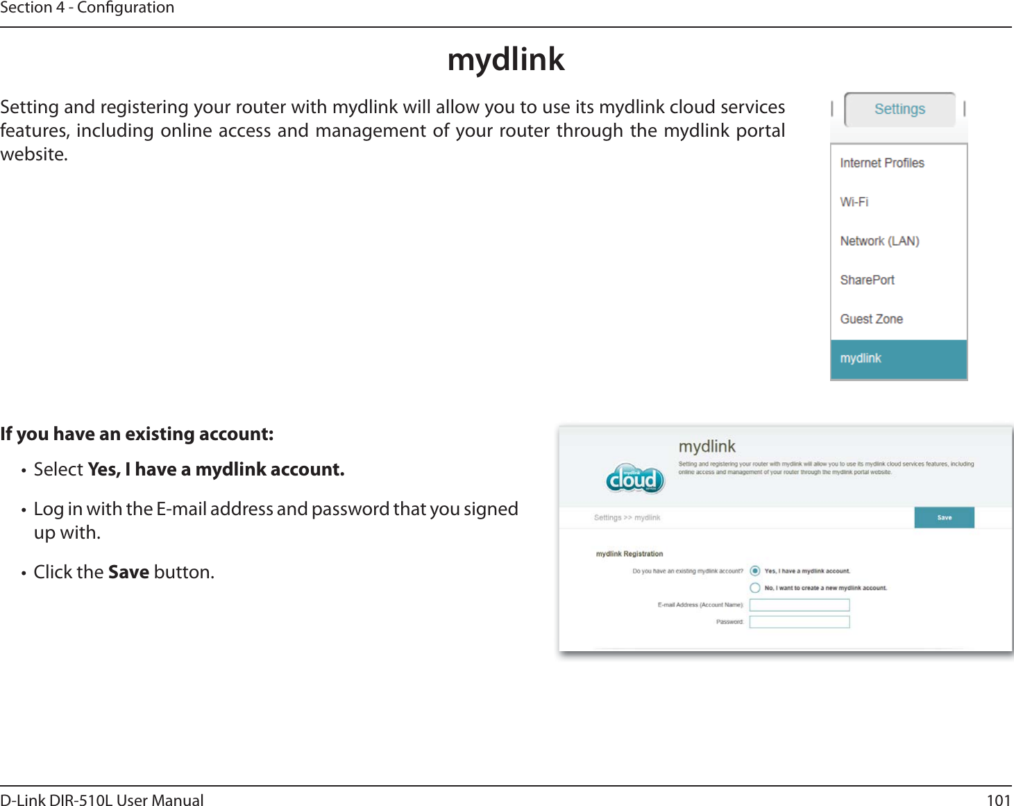 101D-Link DIR-510L User ManualSection 4 - CongurationIf you have an existing account:t Select Yes, I have a mydlink account.t Log in with the E-mail address and password that you signed up with.t Click the Save button.Setting and registering your router with mydlink will allow you to use its mydlink cloud services features, including online access and management of your router through the mydlink portal website.mydlink