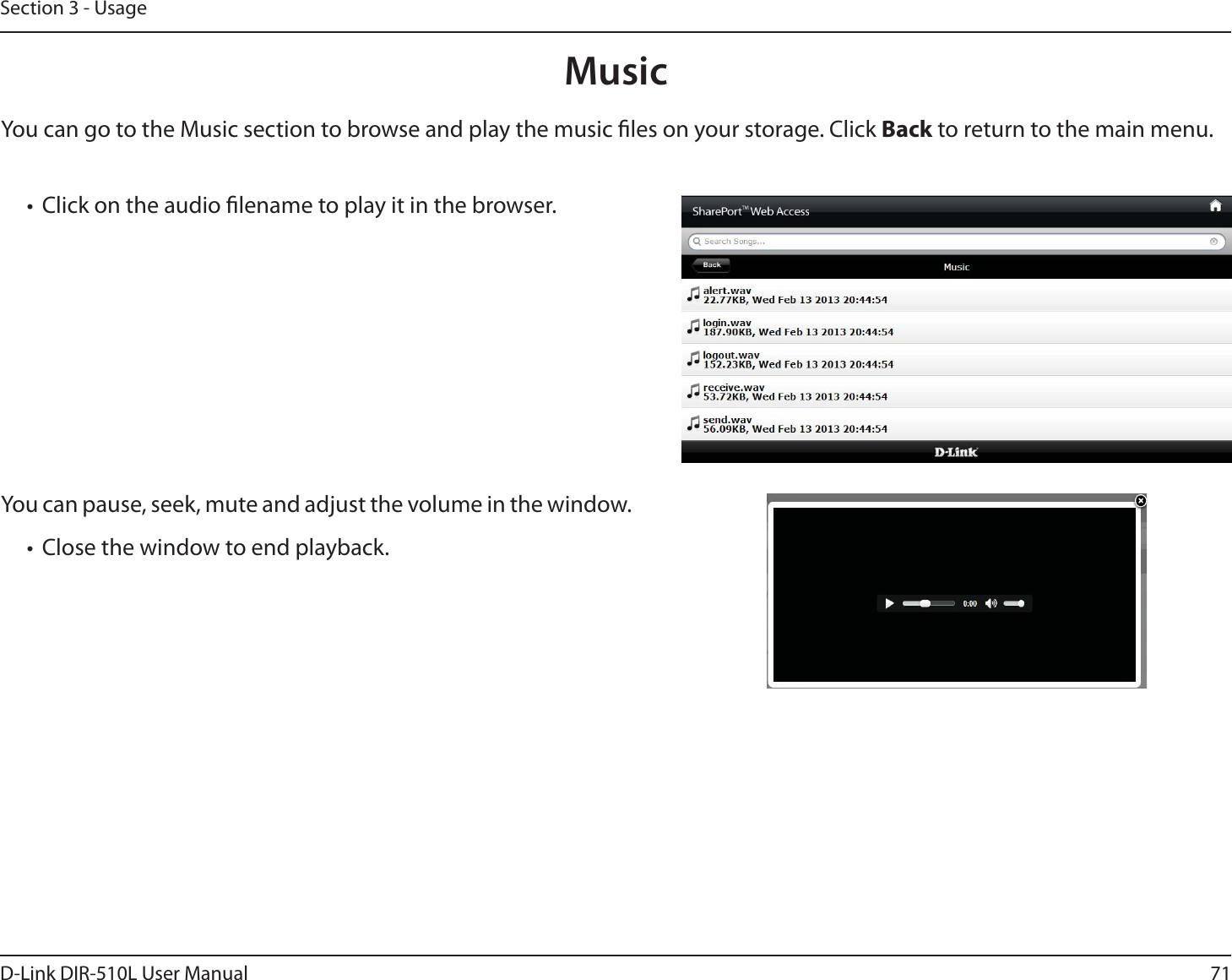 71D-Link DIR-510L User ManualSection 3 - UsageMusicYou can go to the Music section to browse and play the music les on your storage. Click Back to return to the main menu.t Click on the audio lename to play it in the browser.You can pause, seek, mute and adjust the volume in the window.t Close the window to end playback.
