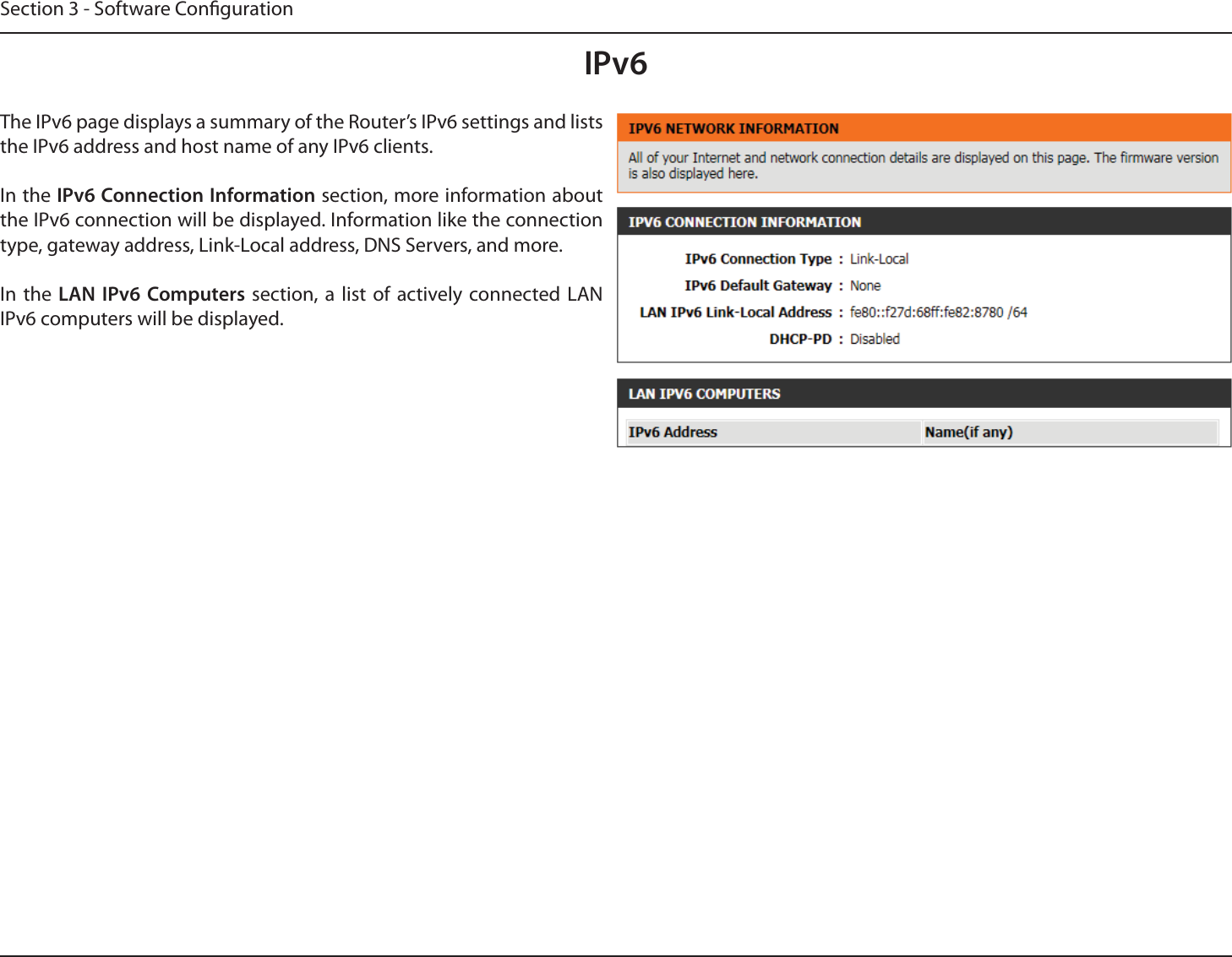 Section 3 - Software CongurationIPv6The IPv6 page displays a summary of the Router’s IPv6 settings and lists the IPv6 address and host name of any IPv6 clients.In the IPv6 Connection Information section, more information about the IPv6 connection will be displayed. Information like the connection type, gateway address, Link-Local address, DNS Servers, and more.In the LAN IPv6 Computers section, a list of actively connected LAN IPv6 computers will be displayed.