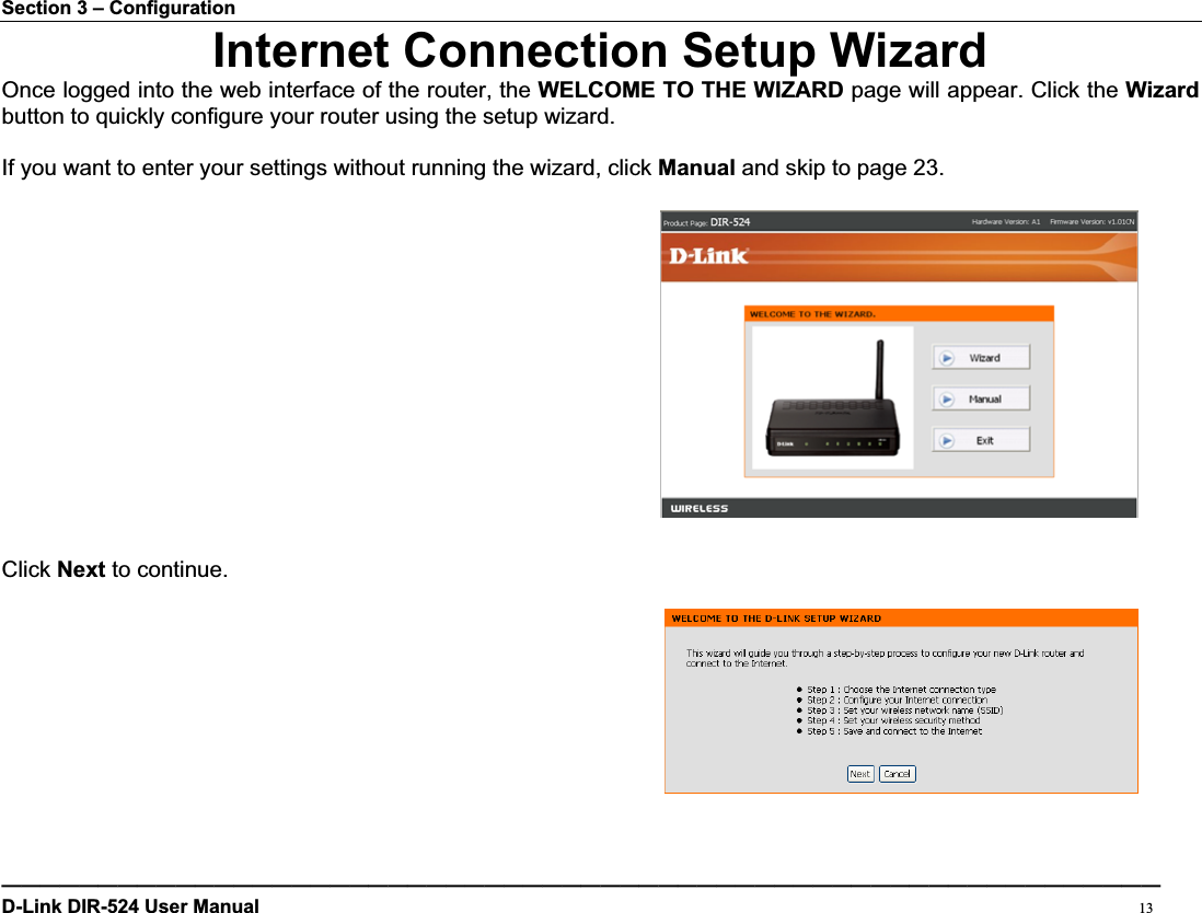 Section 3 – Configuration Internet Connection Setup WizardOnce logged into the web interface of the router, the WELCOME TO THE WIZARD page will appear. Click the Wizardbutton to quickly configure your router using the setup wizard. If you want to enter your settings without running the wizard, click Manual and skip to page 23. Click Next to continue. ————————————————————————————————————————————————————————————D-Link DIR-524 User Manual                                                                                           13