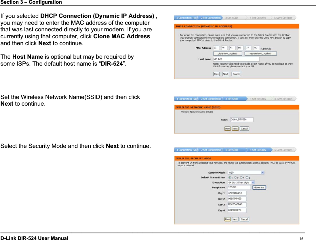 Section 3 – Configuration If you selected DHCP Connection (Dynamic IP Address) ,   you may need to enter the MAC address of the computer   that was last connected directly to your modem. If you are currently using that computer, click Clone MAC Addressand then click Next to continue. The Host Name is optional but may be required by   some ISPs. The default host name is “DIR-524”.Set the Wireless Network Name(SSID) and then click   Next to continue. Select the Security Mode and then click Next to continue. ————————————————————————————————————————————————————————————D-Link DIR-524 User Manual                                                                                           16