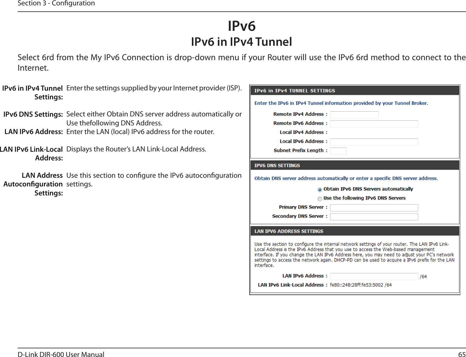 65D-Link DIR-600 User ManualSection 3 - CongurationIPv6IPv6 in IPv4 TunnelSelect 6rd from the My IPv6 Connection is drop-down menu if your Router will use the IPv6 6rd method to connect to the Internet.Enter the settings supplied by your Internet provider (ISP).Select either Obtain DNS server address automatically or Use thefollowing DNS Address.Enter the LAN (local) IPv6 address for the router.Displays the Router’s LAN Link-Local Address.Use this section to congure the IPv6 autoconguration settings.IPv6 in IPv4 Tunnel Settings:IPv6 DNS Settings: LAN IPv6 Address: LAN IPv6 Link-Local Address:LAN Address Autoconguration Settings: