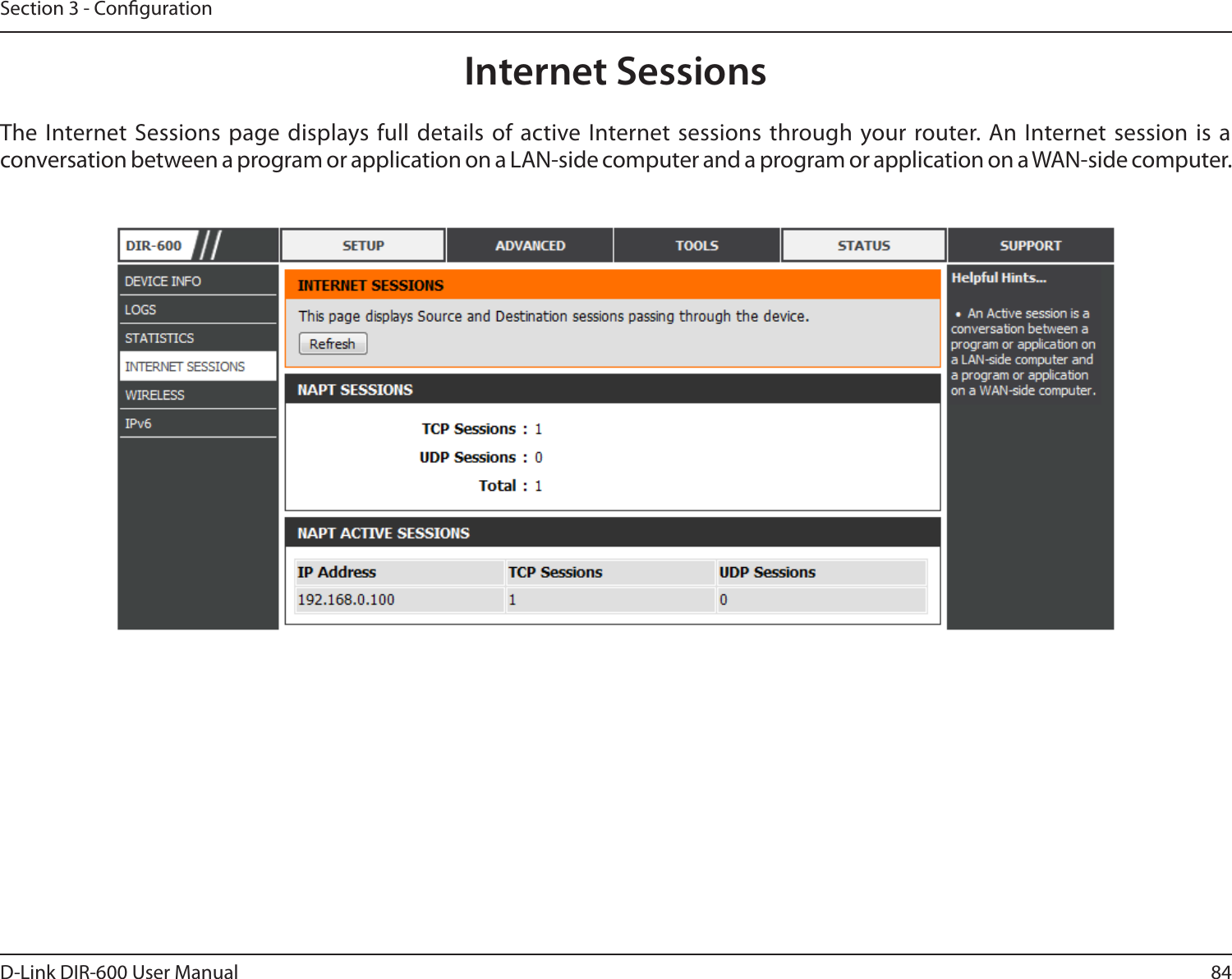 84D-Link DIR-600 User ManualSection 3 - CongurationInternet SessionsThe Internet Sessions  page displays full details of active Internet sessions through your router. An Internet session is a conversation between a program or application on a LAN-side computer and a program or application on a WAN-side computer. 