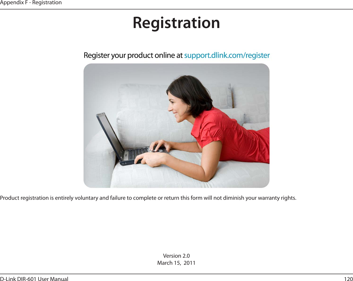 120D-Link DIR-601 User ManualAppendix F - RegistrationVersion 2.0March 15,  2011Product registration is entirely voluntary and failure to complete or return this form will not diminish your warranty rights.Registration