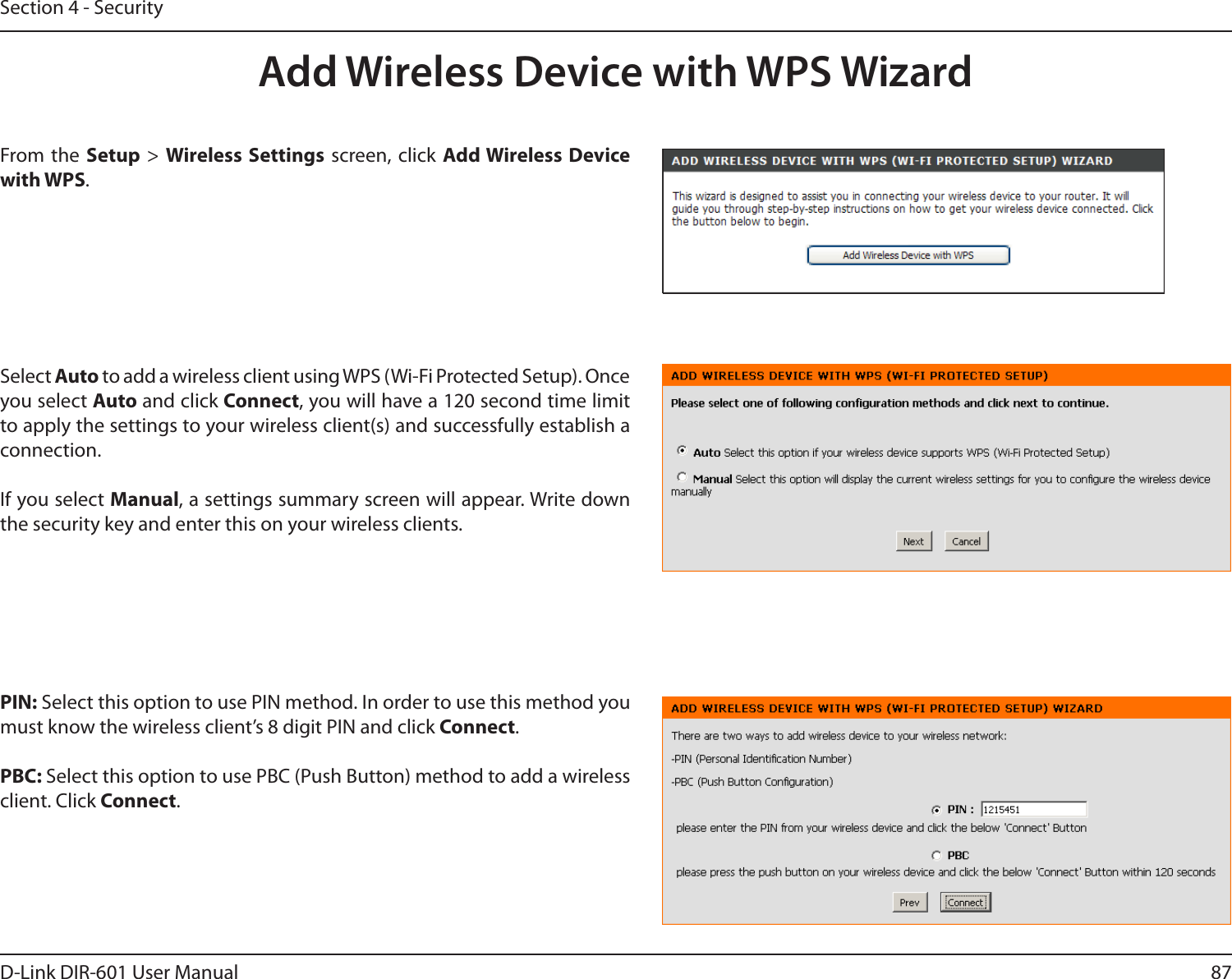 87D-Link DIR-601 User ManualSection 4 - SecurityFrom the Setup &gt; WirelessSettings screen, click Add Wireless  Device withWPS.Add Wireless Device with WPS WizardPIN: Select this option to use PIN method. In order to use this method you must know the wireless client’s 8 digit PIN and click Connect.PBC: Select this option to use PBC (Push Button) method to add a wireless client. Click Connect.Select Auto to add a wireless client using WPS (Wi-Fi Protected Setup). Once you select Auto and click Connect, you will have a 120 second time limit to apply the settings to your wireless client(s) and successfully establish a connection. If you select Manual, a settings summary screen will appear. Write down the security key and enter this on your wireless clients. 