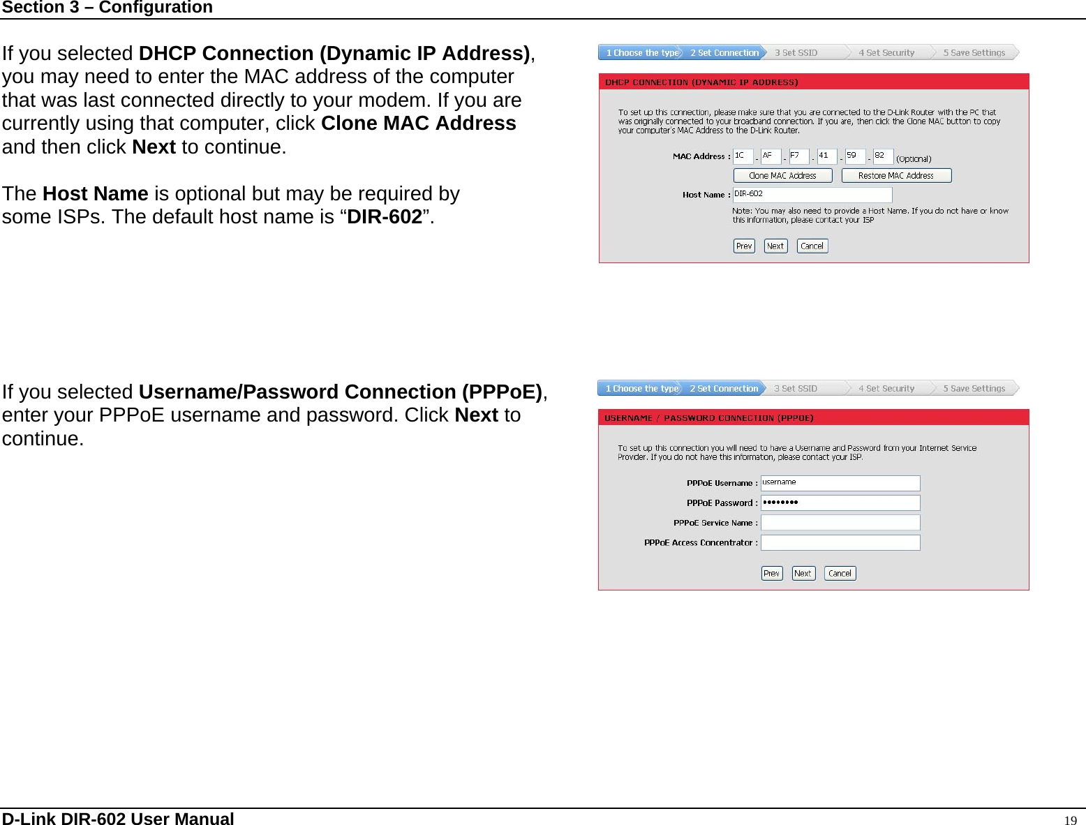 Section 3 – Configuration  If you selected DHCP Connection (Dynamic IP Address),  you may need to enter the MAC address of the computer   that was last connected directly to your modem. If you are currently using that computer, click Clone MAC Address  and then click Next to continue.  The Host Name is optional but may be required by   some ISPs. The default host name is “DIR-602”.        If you selected Username/Password Connection (PPPoE),  enter your PPPoE username and password. Click Next to   continue.         D-Link DIR-602 User Manual                                                                                               19 