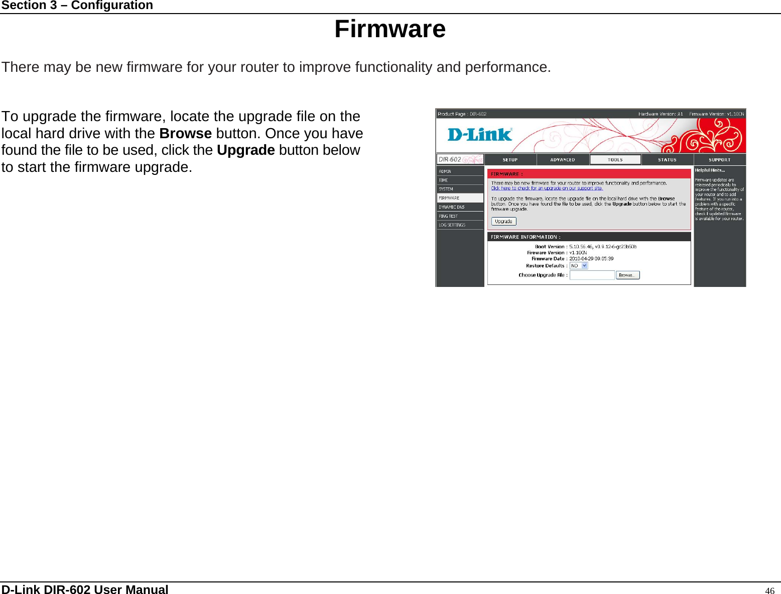Section 3 – Configuration  Firmware  There may be new firmware for your router to improve functionality and performance.   To upgrade the firmware, locate the upgrade file on the   local hard drive with the Browse button. Once you have found the file to be used, click the Upgrade button below to start the firmware upgrade.          D-Link DIR-602 User Manual                                                                                               46 