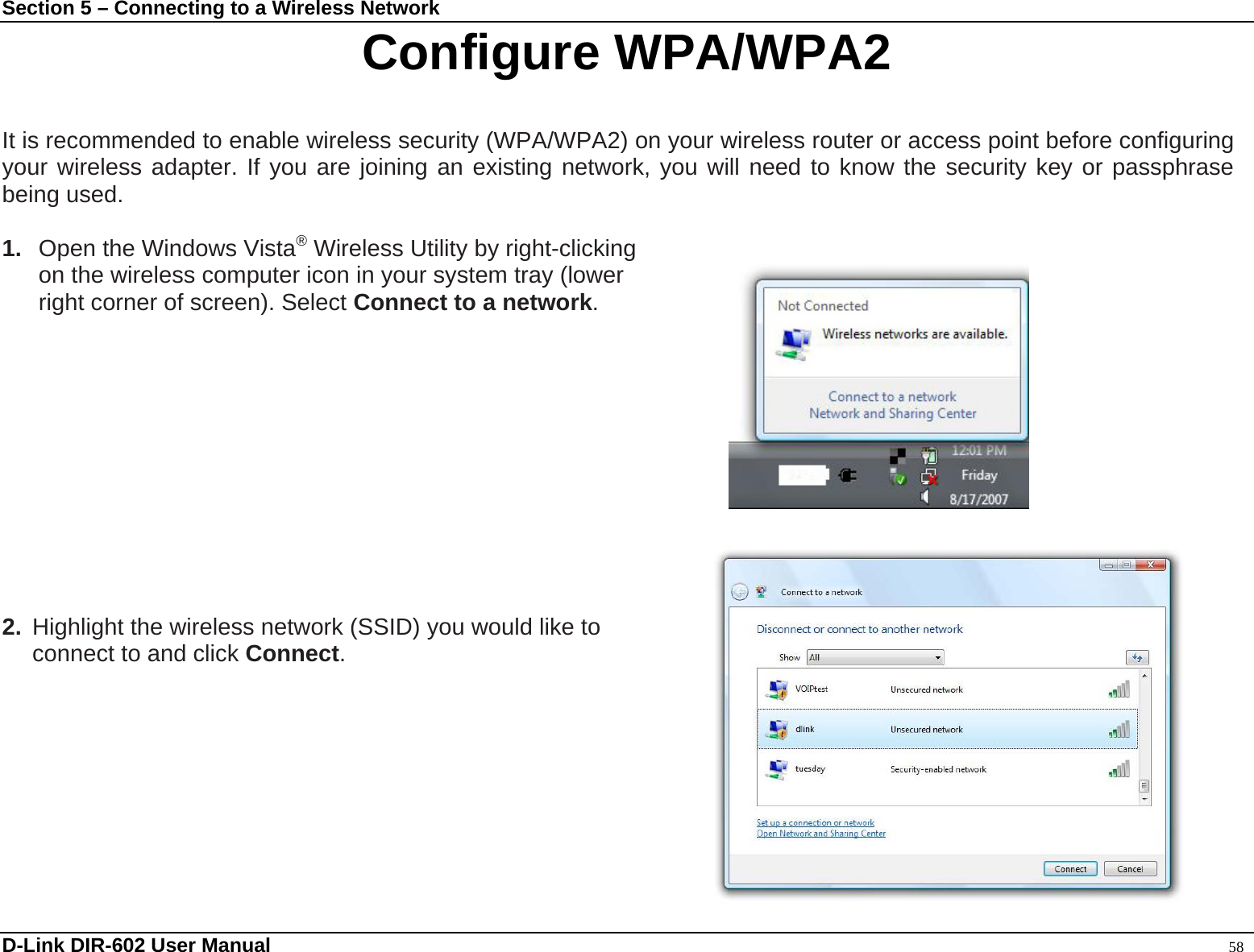 Section 5 – Connecting to a Wireless Network Configure WPA/WPA2  It is recommended to enable wireless security (WPA/WPA2) on your wireless router or access point before configuring your wireless adapter. If you are joining an existing network, you will need to know the security key or passphrase being used.  1.  Open the Windows Vista® Wireless Utility by right-clicking   on the wireless computer icon in your system tray (lower   right corner of screen). Select Connect to a network.             2.  Highlight the wireless network (SSID) you would like to connect to and click Connect.      D-Link DIR-602 User Manual                                                                                               58 