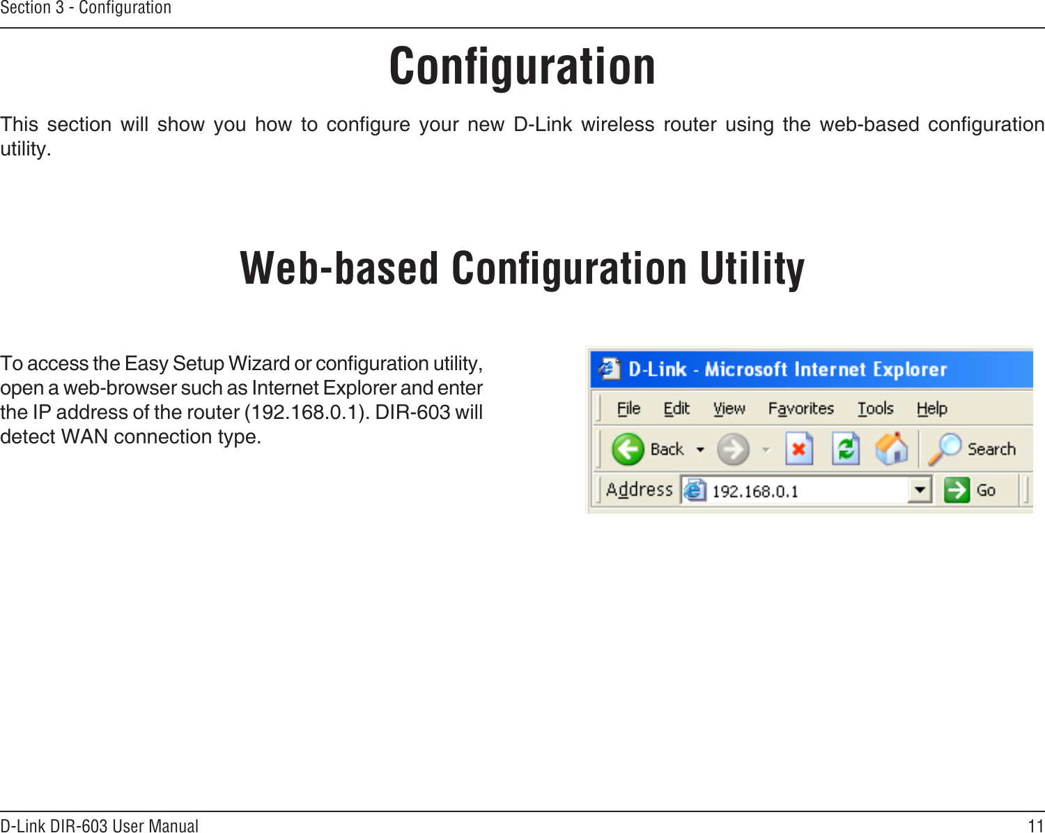 11D-Link DIR-603 User ManualSection 3 - CongurationCongurationThis  section  will  show  you  how  to  congure  your  new  D-Link  wireless  router  using  the  web-based  conguration utility.Web-based Conguration UtilityTo access the Easy Setup Wizard or conguration utility, open a web-browser such as Internet Explorer and enter the IP address of the router (192.168.0.1). DIR-603 will detect WAN connection type.