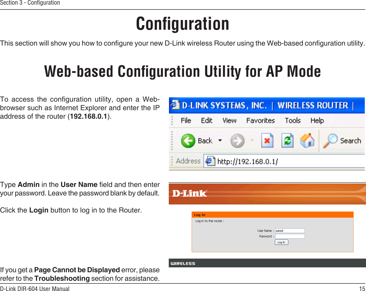 15D-Link DIR-604 User ManualSection 3 - ConﬁgurationConﬁgurationThis section will show you how to congure your new D-Link wireless Router using the Web-based conguration utility.Web-based Conﬁguration Utility for AP ModeTo  access  the  conguration  utility,  open  a  Web-browser such as Internet Explorer and enter the IP address of the router (192.168.0.1).Type Admin in the User Name eld and then enter your password. Leave the password blank by default. Click the Login button to log in to the Router.If you get a Page Cannot be Displayed error, please refer to the Troubleshooting section for assistance.