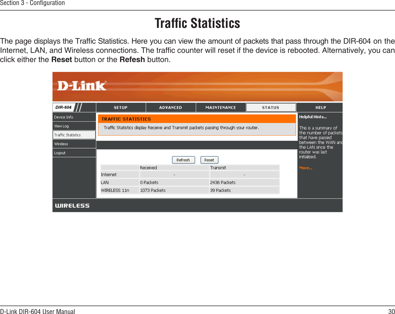 30D-Link DIR-604 User ManualSection 3 - ConﬁgurationTrafﬁc StatisticsThe page displays the Trafc Statistics. Here you can view the amount of packets that pass through the DIR-604 on the Internet, LAN, and Wireless connections. The trafc counter will reset if the device is rebooted. Alternatively, you can click either the Reset button or the Refesh button.