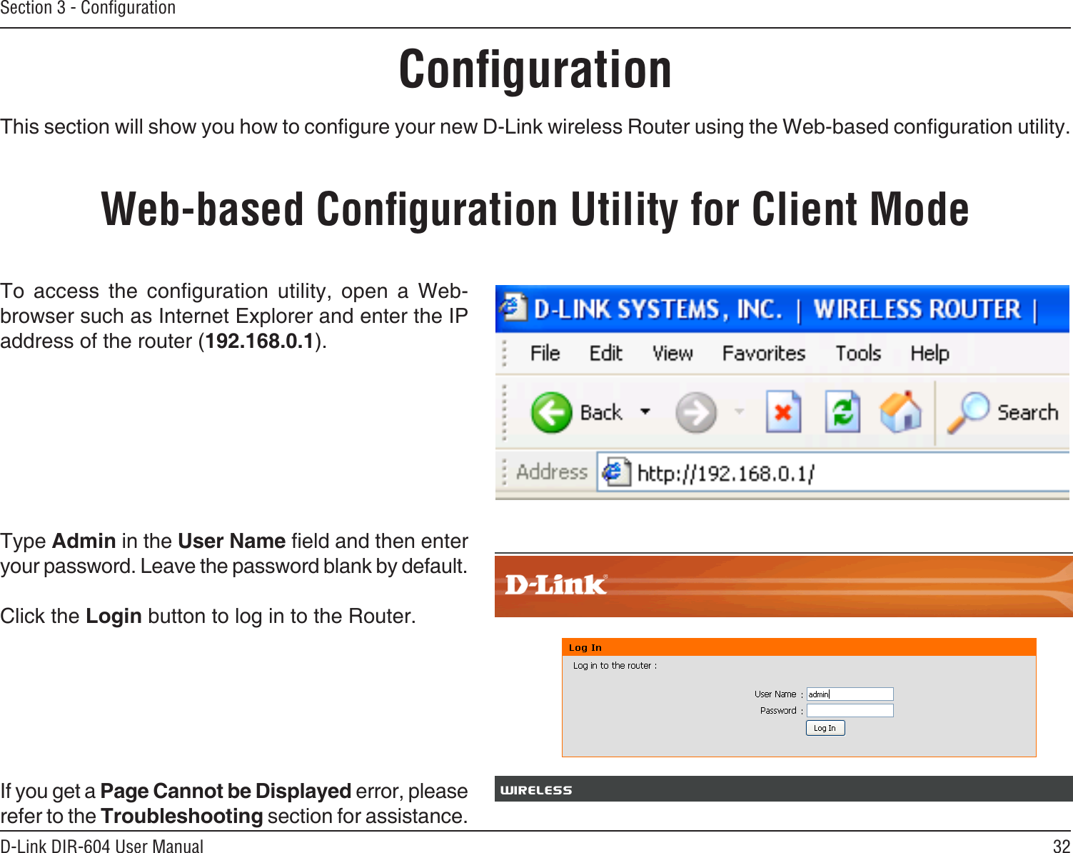 32D-Link DIR-604 User ManualSection 3 - ConﬁgurationConﬁgurationThis section will show you how to congure your new D-Link wireless Router using the Web-based conguration utility.Web-based Conﬁguration Utility for Client ModeTo  access  the  conguration  utility,  open  a  Web-browser such as Internet Explorer and enter the IP address of the router (192.168.0.1).Type Admin in the User Name eld and then enter your password. Leave the password blank by default. Click the Login button to log in to the Router.If you get a Page Cannot be Displayed error, please refer to the Troubleshooting section for assistance.
