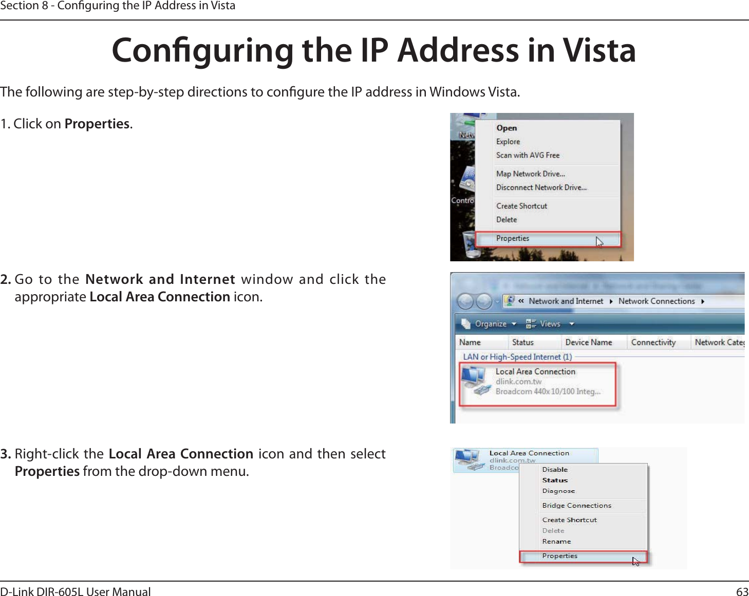 63D-Link DIR-605L User ManualSection 8 - Conguring the IP Address in VistaConguring the IP Address in VistaThe following are step-by-step directions to congure the IP address in Windows Vista.    2. Go to the Network and Internet window and click the appropriate Local Area Connection icon. 1. Click on Properties.     3. Right-click the Local Area Connection icon and then select Properties from the drop-down menu. 