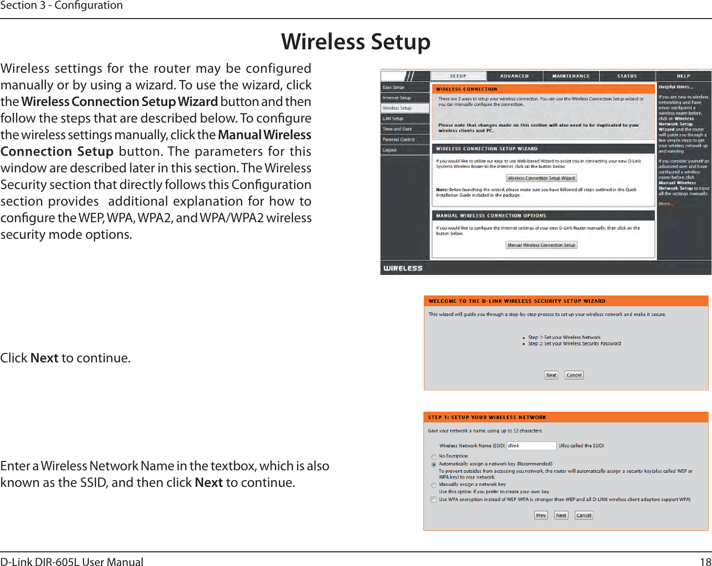 18D-Link DIR-605L User ManualSection 3 - CongurationWireless SetupWireless settings for the router may be configured manually or by using a wizard. To use the wizard, click the 8JSFMFTT$POOFDUJPO4FUVQ8J[BSE button and then follow the steps that are described below. To congure the wireless settings manually, click the Manual Wireless Connection Setup button. The parameters for this window are described later in this section. The Wireless Security section that directly follows this Conguration section provides  additional explanation for how to congure the WEP, WPA, WPA2, and WPA/WPA2 wireless security mode options. Click Next to continue.Enter a Wireless Network Name in the textbox, which is also known as the SSID, and then click Next to continue.DIR-605L