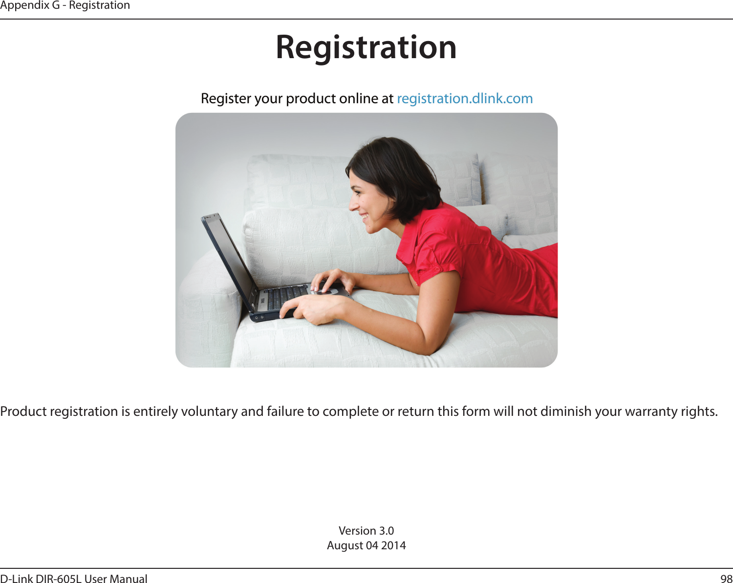 98D-Link DIR-605L User ManualAppendix G - RegistrationVersion 3.0August 04 2014Product registration is entirely voluntary and failure to complete or return this form will not diminish your warranty rights.Registration