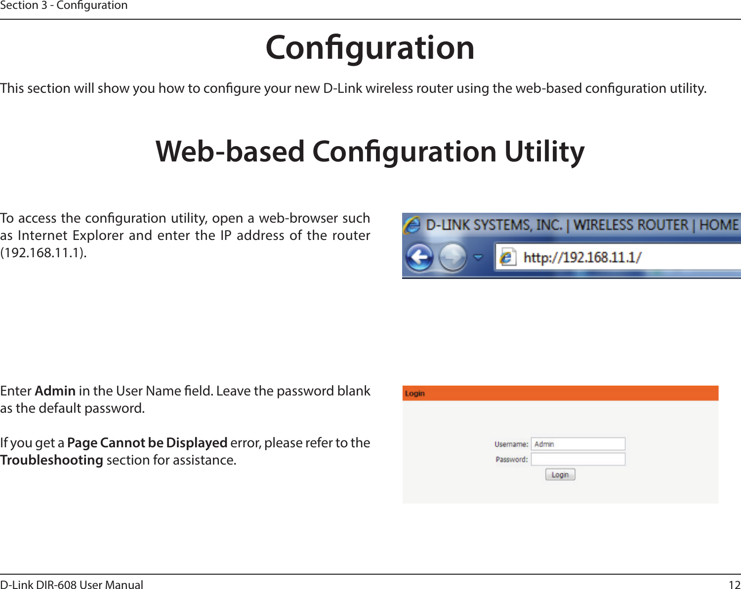 12D-Link DIR-608 User ManualSection 3 - CongurationCongurationThis section will show you how to congure your new D-Link wireless router using the web-based conguration utility.Web-based Conguration UtilityTo access the conguration utility, open a web-browser such as Internet Explorer and enter the IP address of the router (192.168.11.1).Enter Admin in the User Name eld. Leave the password blank as the default password. If you get a Page Cannot be Displayed error, please refer to the Troubleshooting section for assistance.