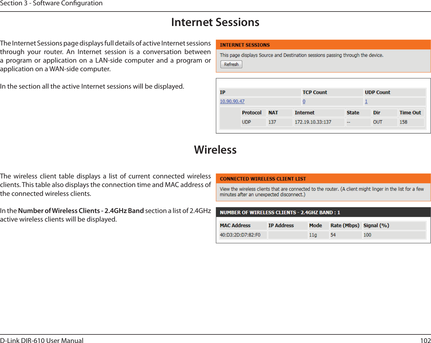 102D-Link DIR-610 User ManualSection 3 - Software CongurationInternet SessionsThe Internet Sessions page displays full details of active Internet sessions through your router. An Internet session is a conversation between a program or application on a LAN-side computer and a program or application on a WAN-side computer.In the section all the active Internet sessions will be displayed.WirelessThe wireless client table displays a list of current connected wireless clients. This table also displays the connection time and MAC address of the connected wireless clients.In the Number of Wireless Clients - 2.4GHz Band section a list of 2.4GHz active wireless clients will be displayed.