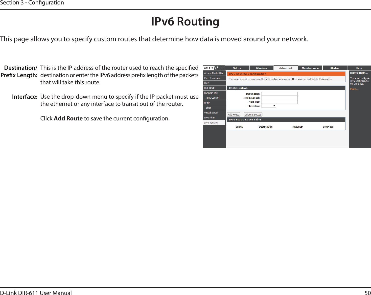 50D-Link DIR-611 User ManualSection 3 - CongurationIPv6 RoutingThis is the IP address of the router used to reach the specied destination or enter the IPv6 address prex length of the packets that will take this route. Use the drop-down menu to specify if the IP packet must use the ethernet or any interface to transit out of the router.Click Add Route to save the current conguration.Destination/Prex Length:Interface:This page allows you to specify custom routes that determine how data is moved around your network. DIR-611