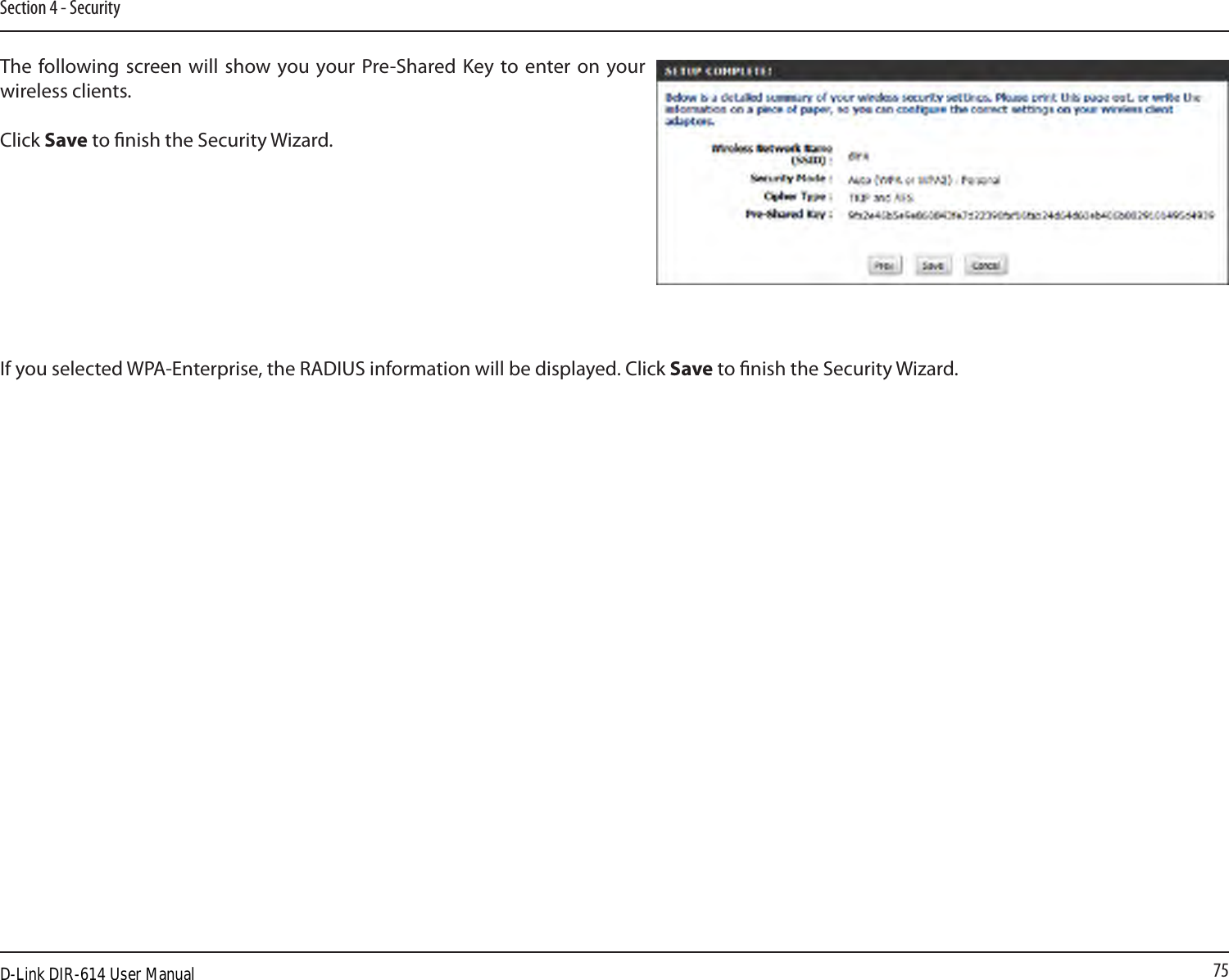 75Section 4 - SecurityThe following screen will show  you your Pre-Shared Key to enter on your wireless clients. Click Save to nish the Security Wizard.If you selected WPA-Enterprise, the RADIUS information will be displayed. Click Save to nish the Security Wizard.D-Link DIR-614 User Manual